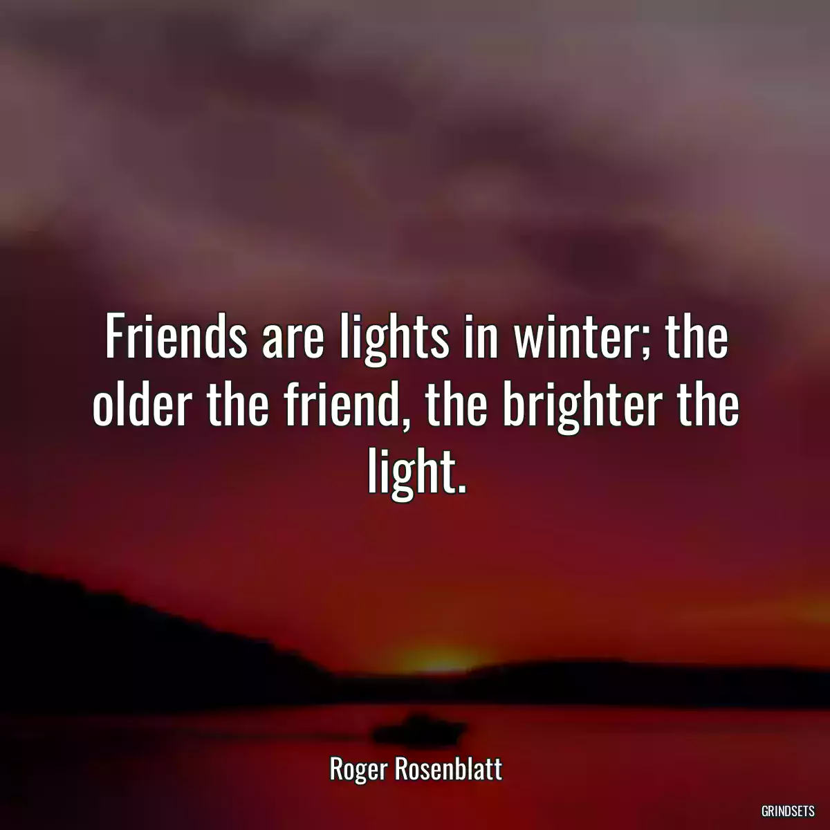 Friends are lights in winter; the older the friend, the brighter the light.