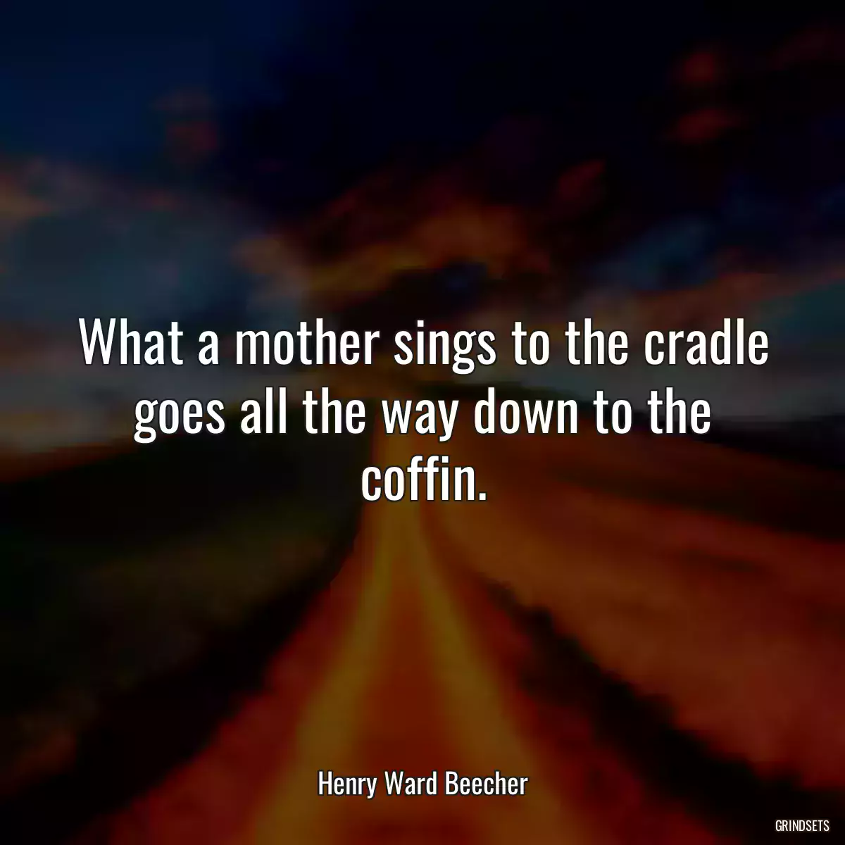 What a mother sings to the cradle goes all the way down to the coffin.