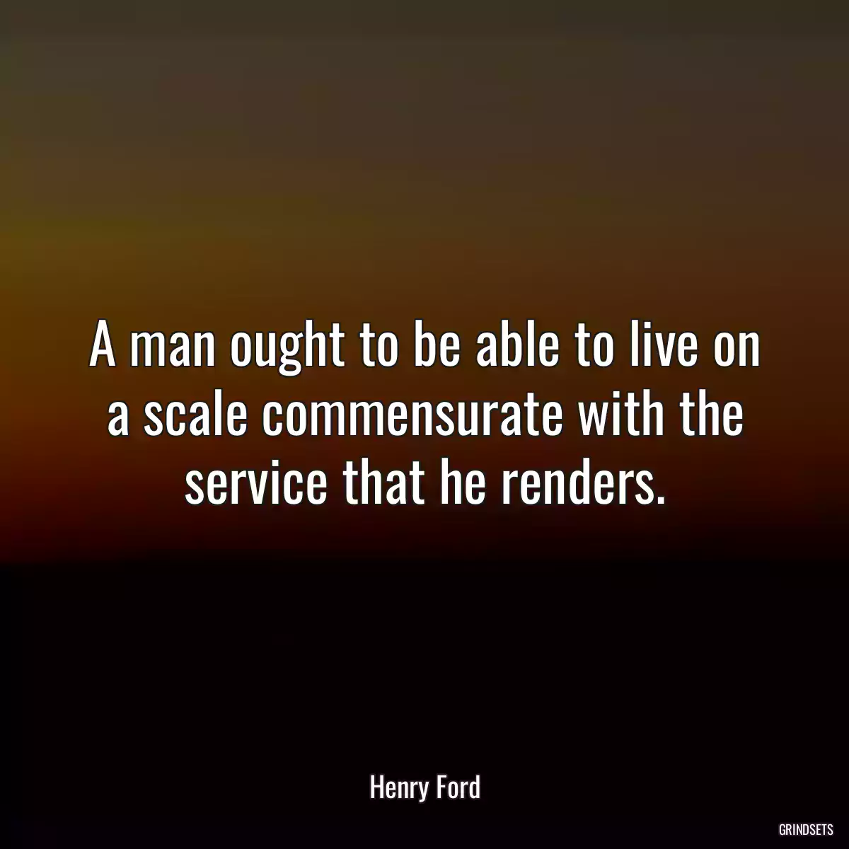 A man ought to be able to live on a scale commensurate with the service that he renders.