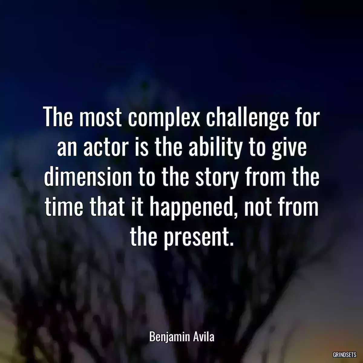 The most complex challenge for an actor is the ability to give dimension to the story from the time that it happened, not from the present.