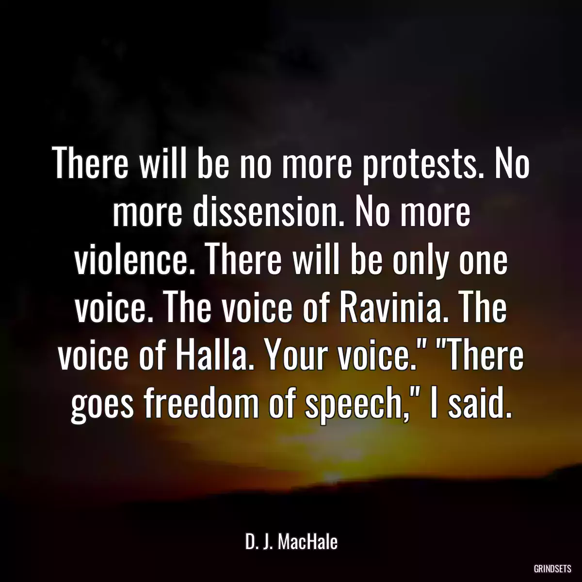 There will be no more protests. No more dissension. No more violence. There will be only one voice. The voice of Ravinia. The voice of Halla. Your voice.\