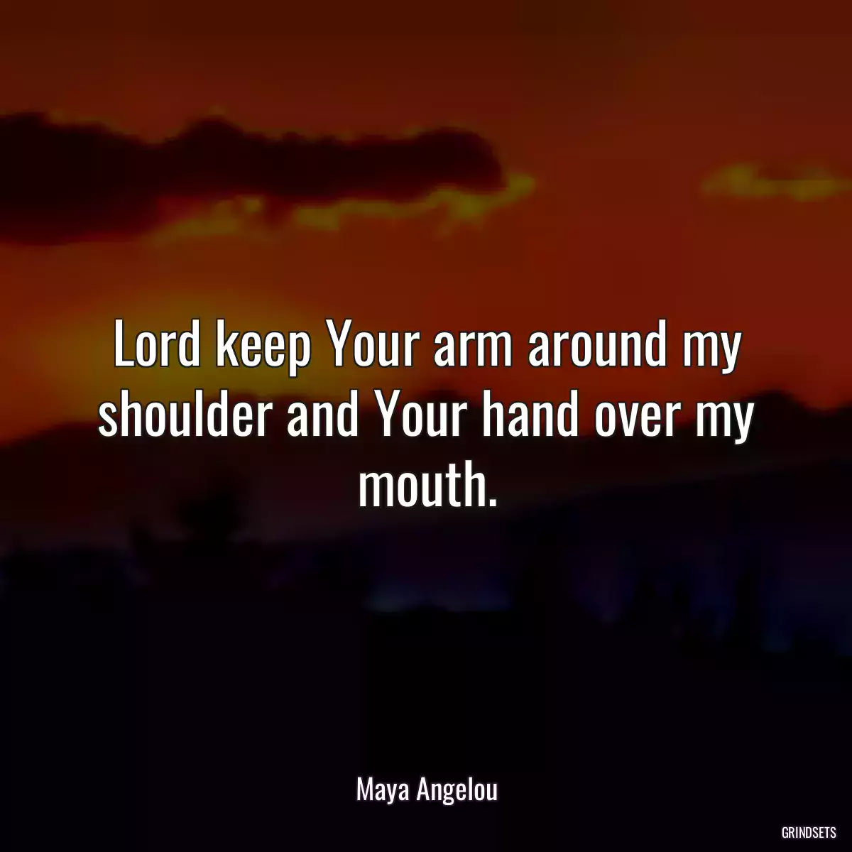 Lord keep Your arm around my shoulder and Your hand over my mouth.