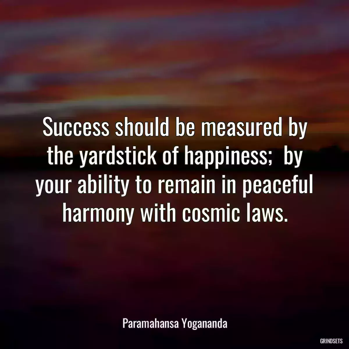 Success should be measured by the yardstick of happiness;  by your ability to remain in peaceful harmony with cosmic laws.