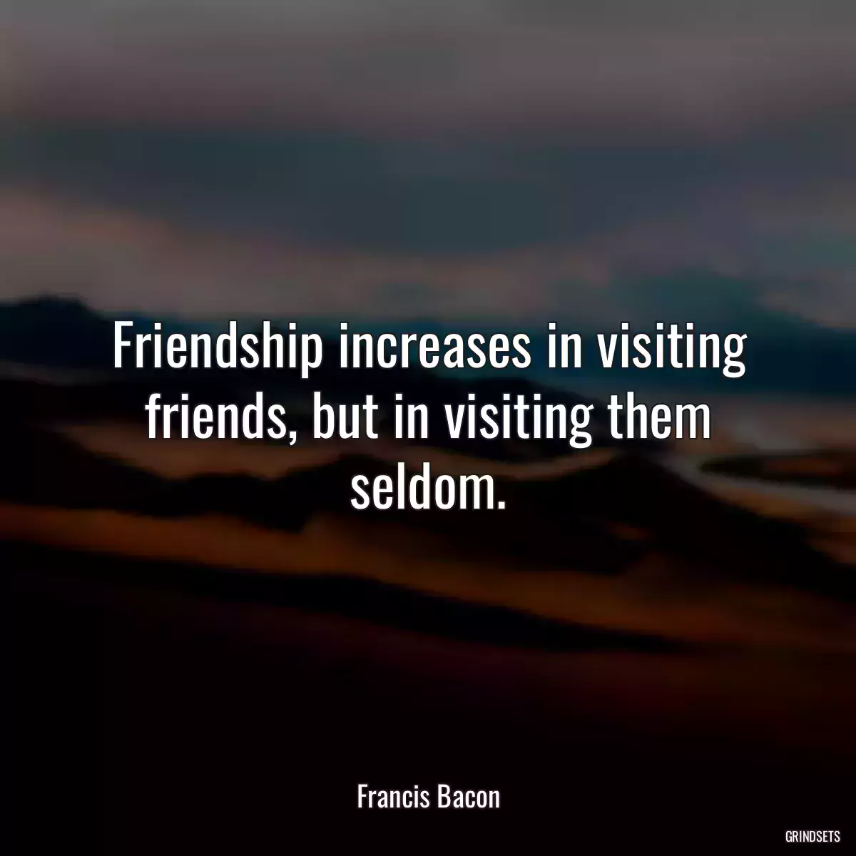 Friendship increases in visiting friends, but in visiting them seldom.