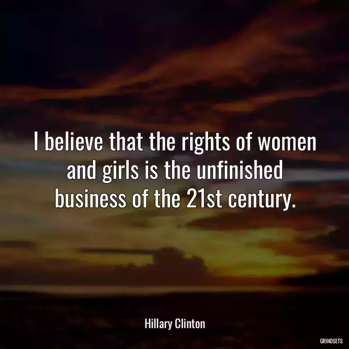 I believe that the rights of women and girls is the unfinished business of the 21st century.