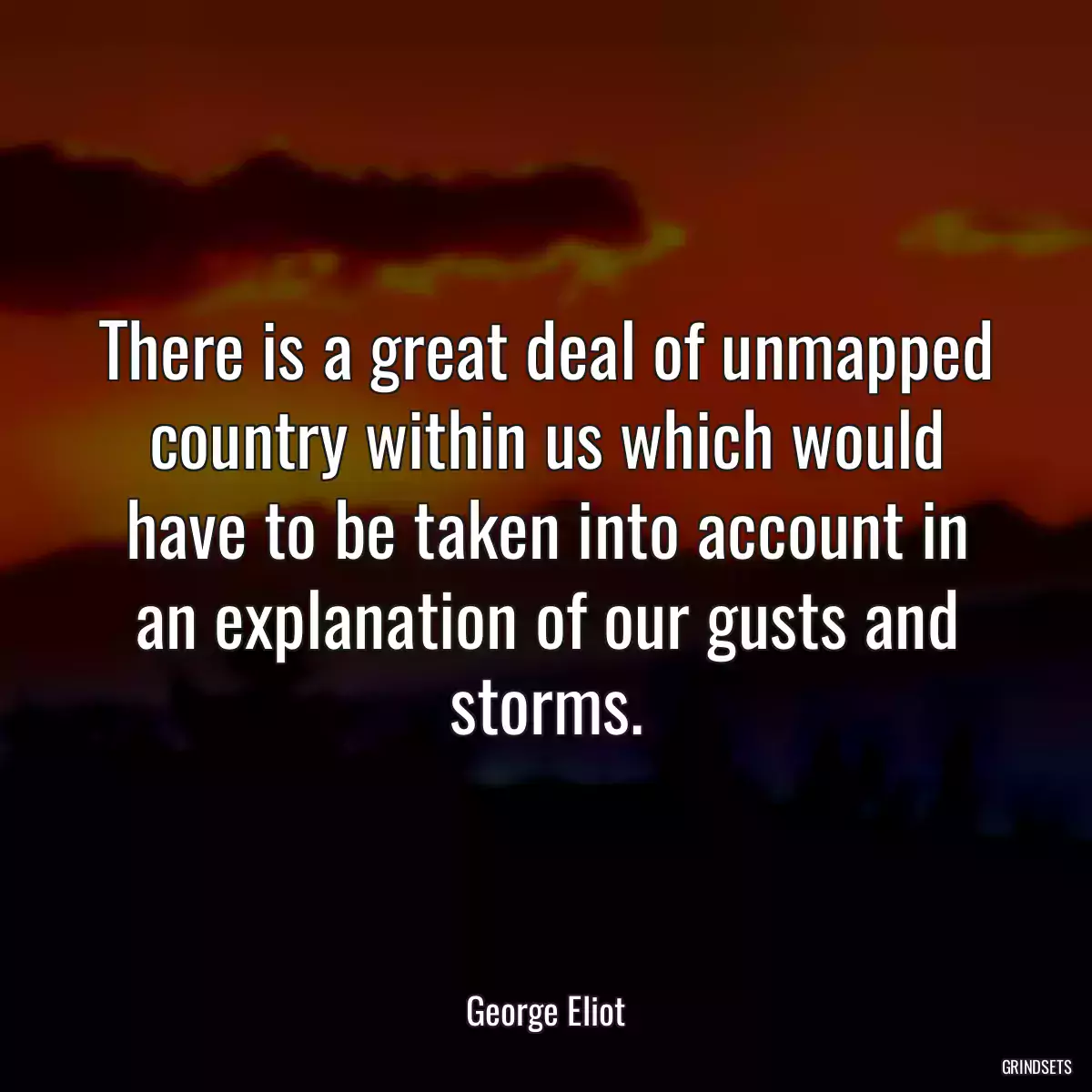 There is a great deal of unmapped country within us which would have to be taken into account in an explanation of our gusts and storms.