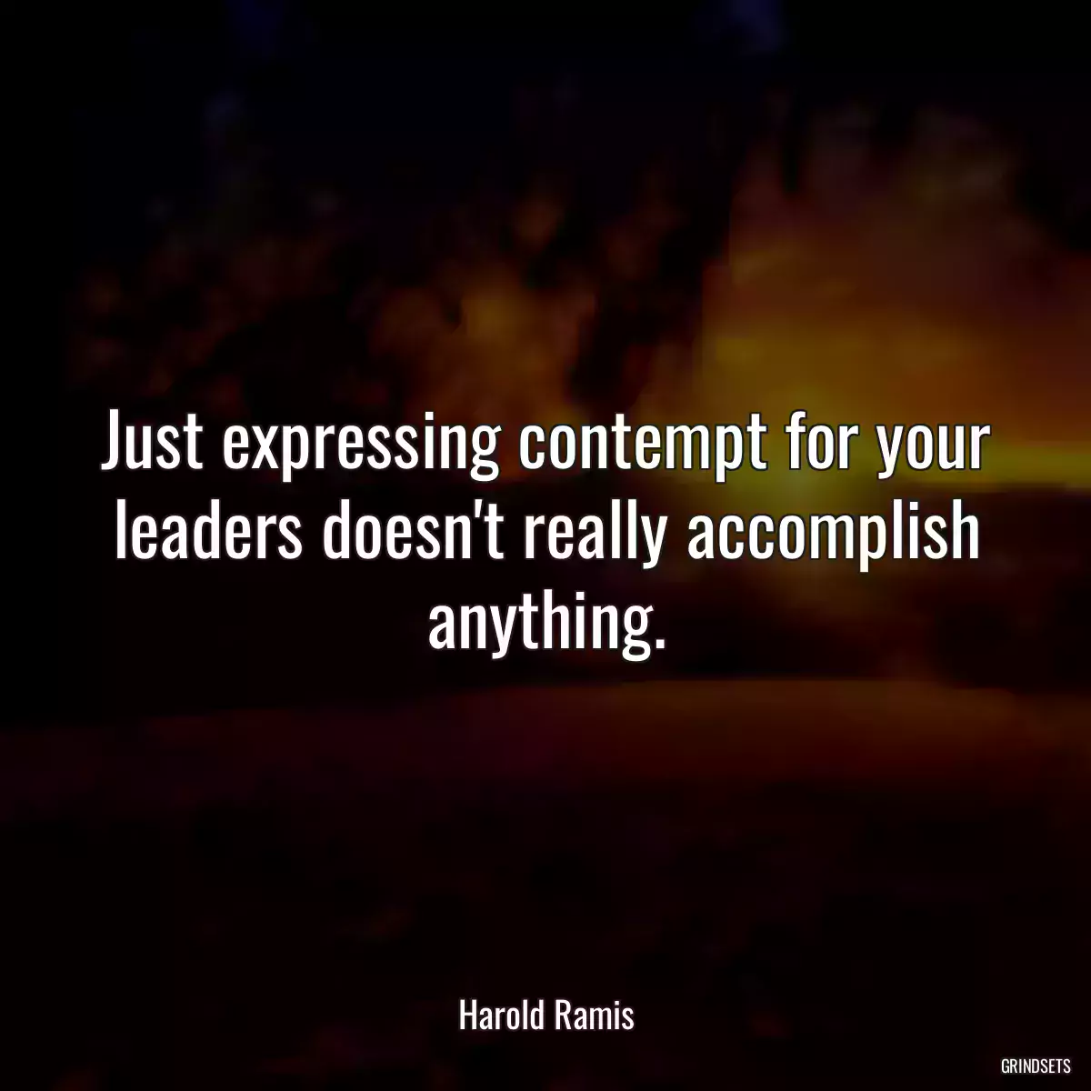 Just expressing contempt for your leaders doesn\'t really accomplish anything.