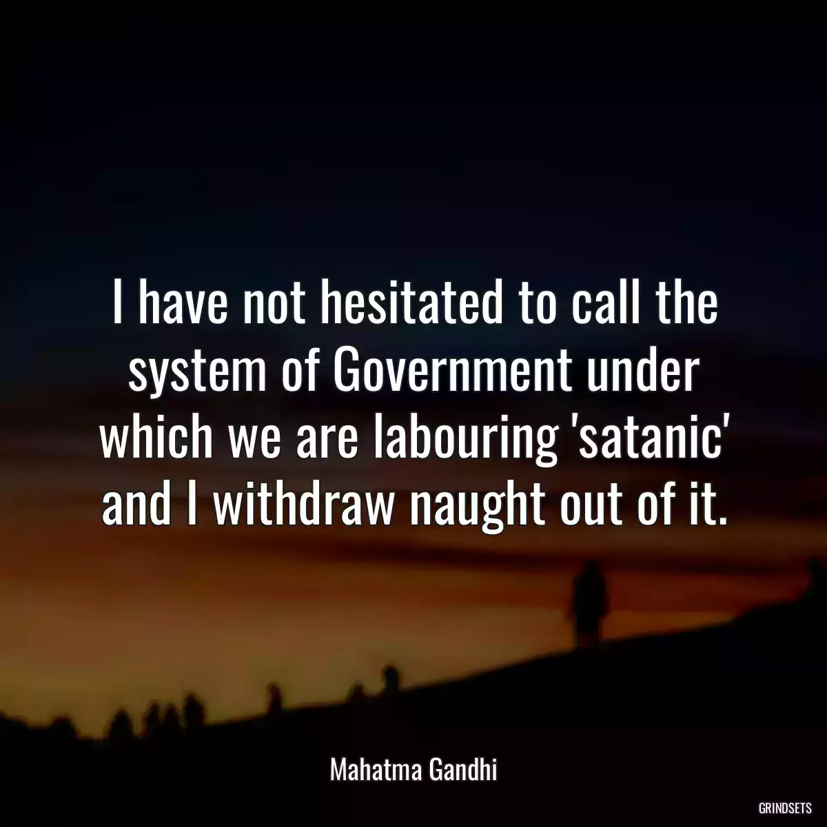 I have not hesitated to call the system of Government under which we are labouring \'satanic\' and I withdraw naught out of it.