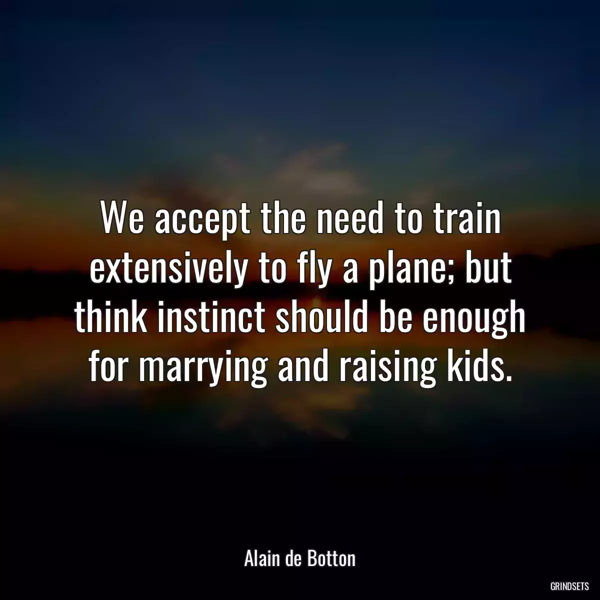 We accept the need to train extensively to fly a plane; but think instinct should be enough for marrying and raising kids.