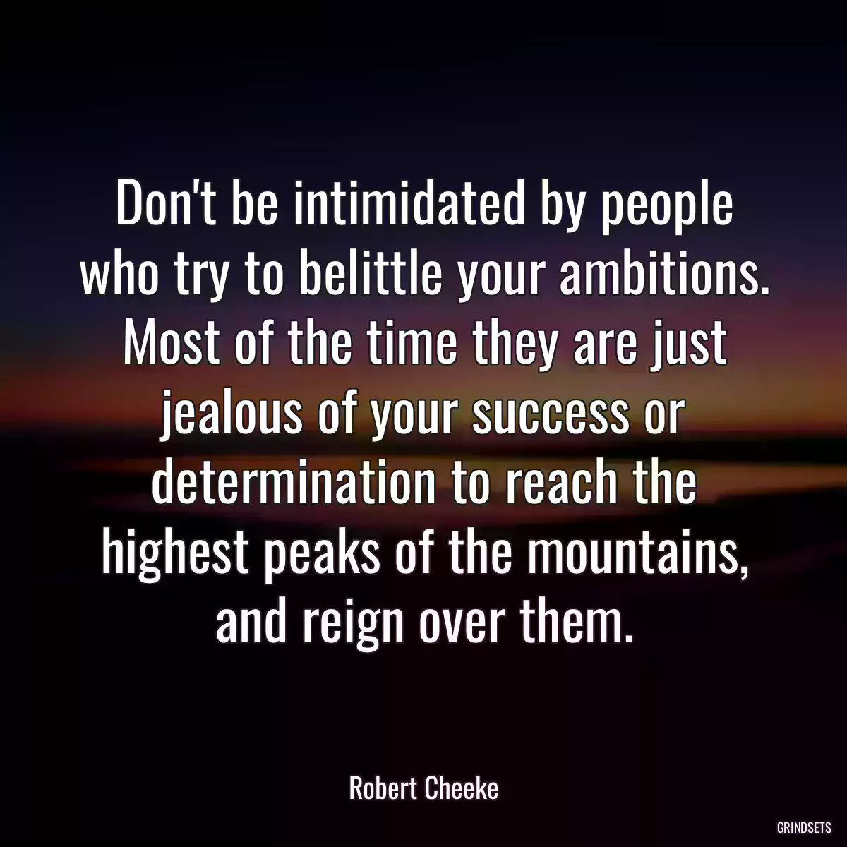 Don\'t be intimidated by people who try to belittle your ambitions. Most of the time they are just jealous of your success or determination to reach the highest peaks of the mountains, and reign over them.