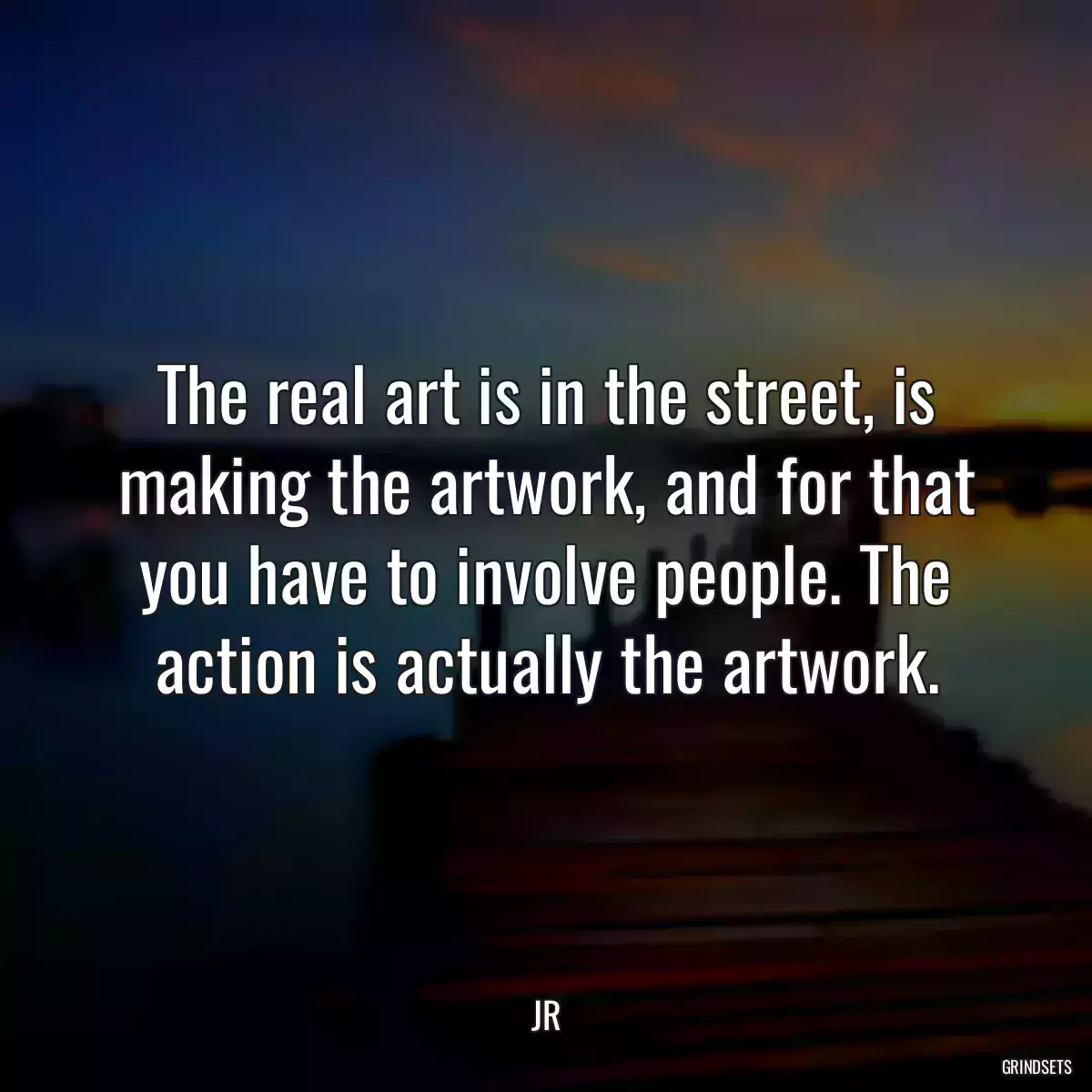 The real art is in the street, is making the artwork, and for that you have to involve people. The action is actually the artwork.