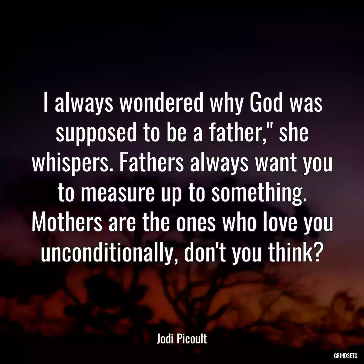 I always wondered why God was supposed to be a father,\