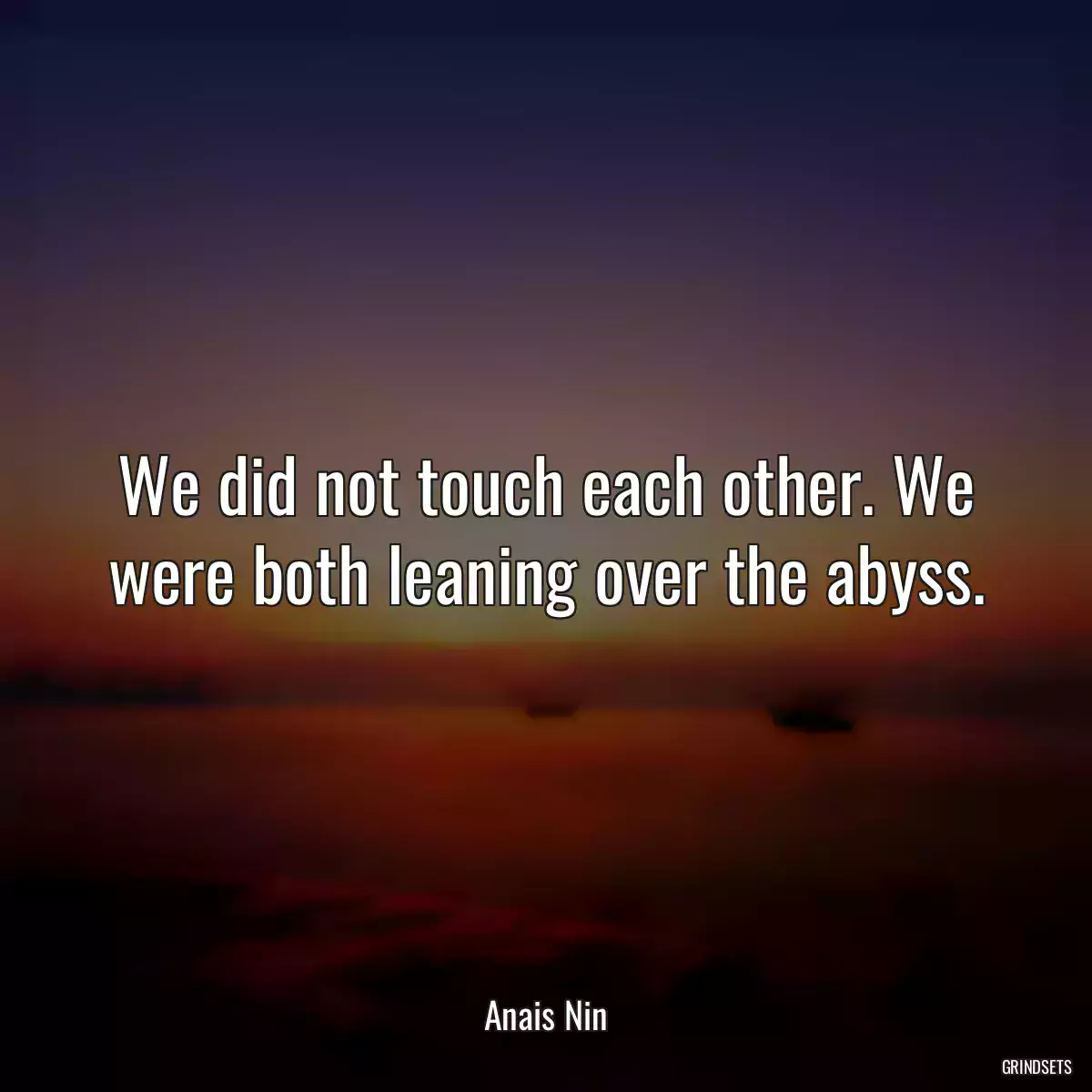 We did not touch each other. We were both leaning over the abyss.