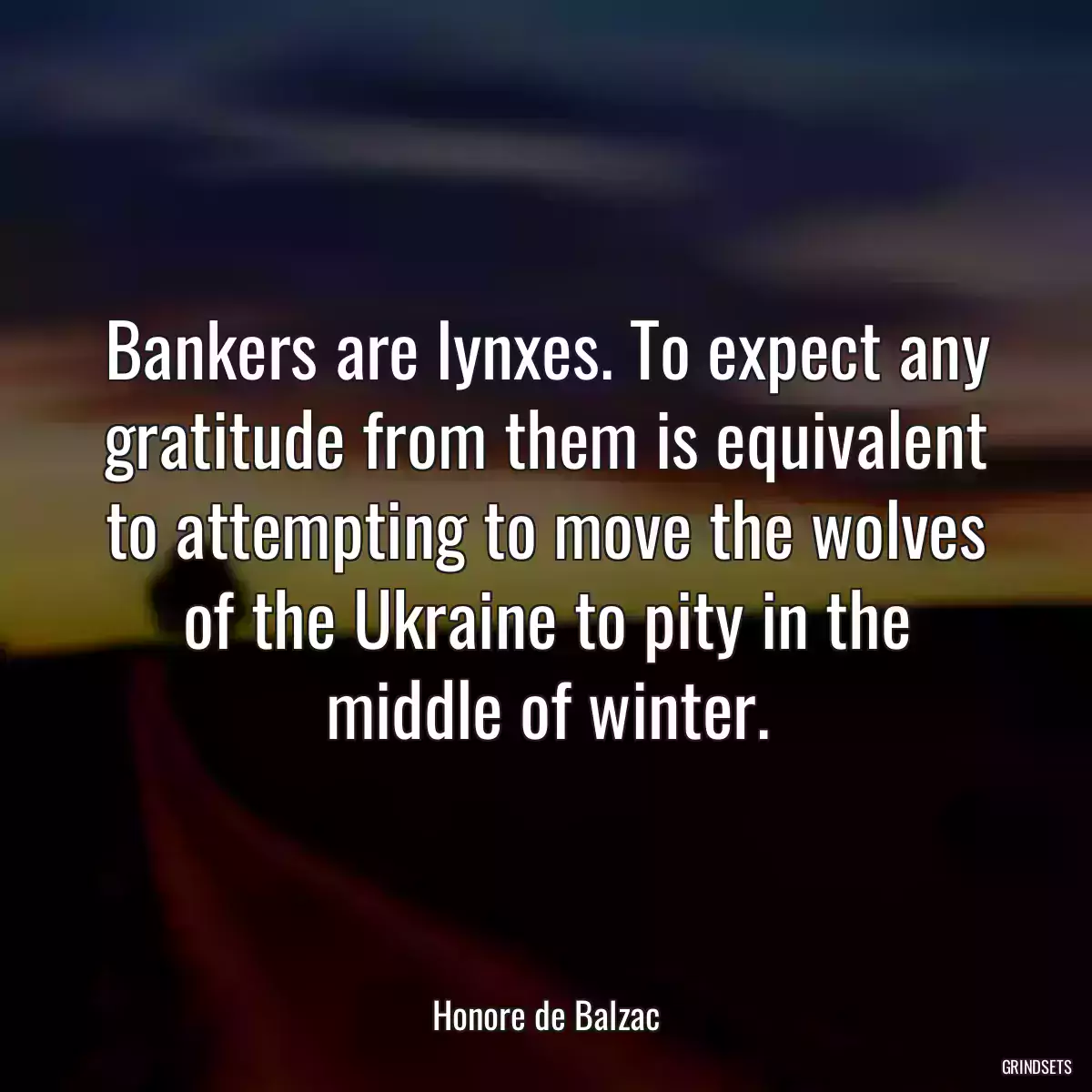 Bankers are lynxes. To expect any gratitude from them is equivalent to attempting to move the wolves of the Ukraine to pity in the middle of winter.