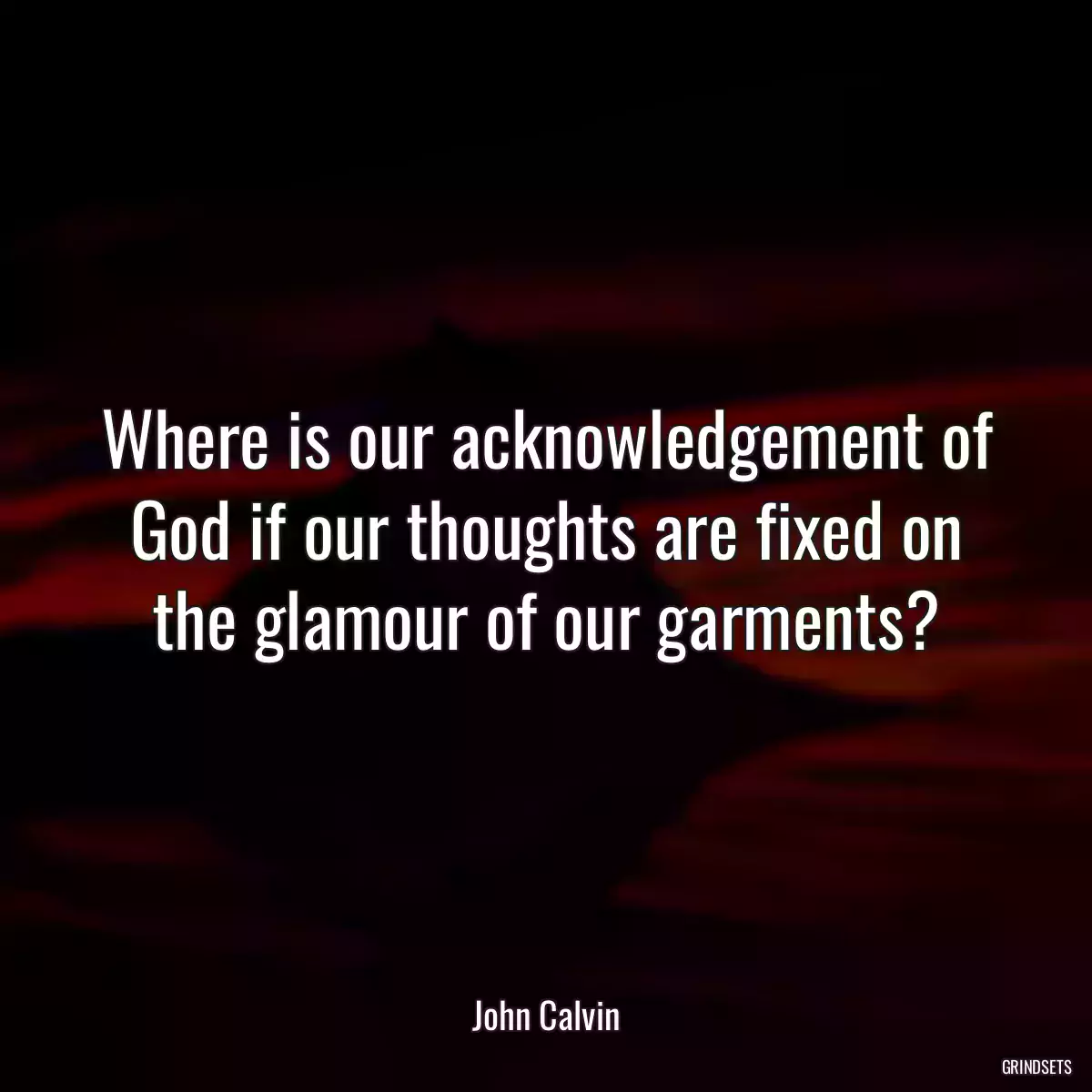 Where is our acknowledgement of God if our thoughts are fixed on the glamour of our garments?