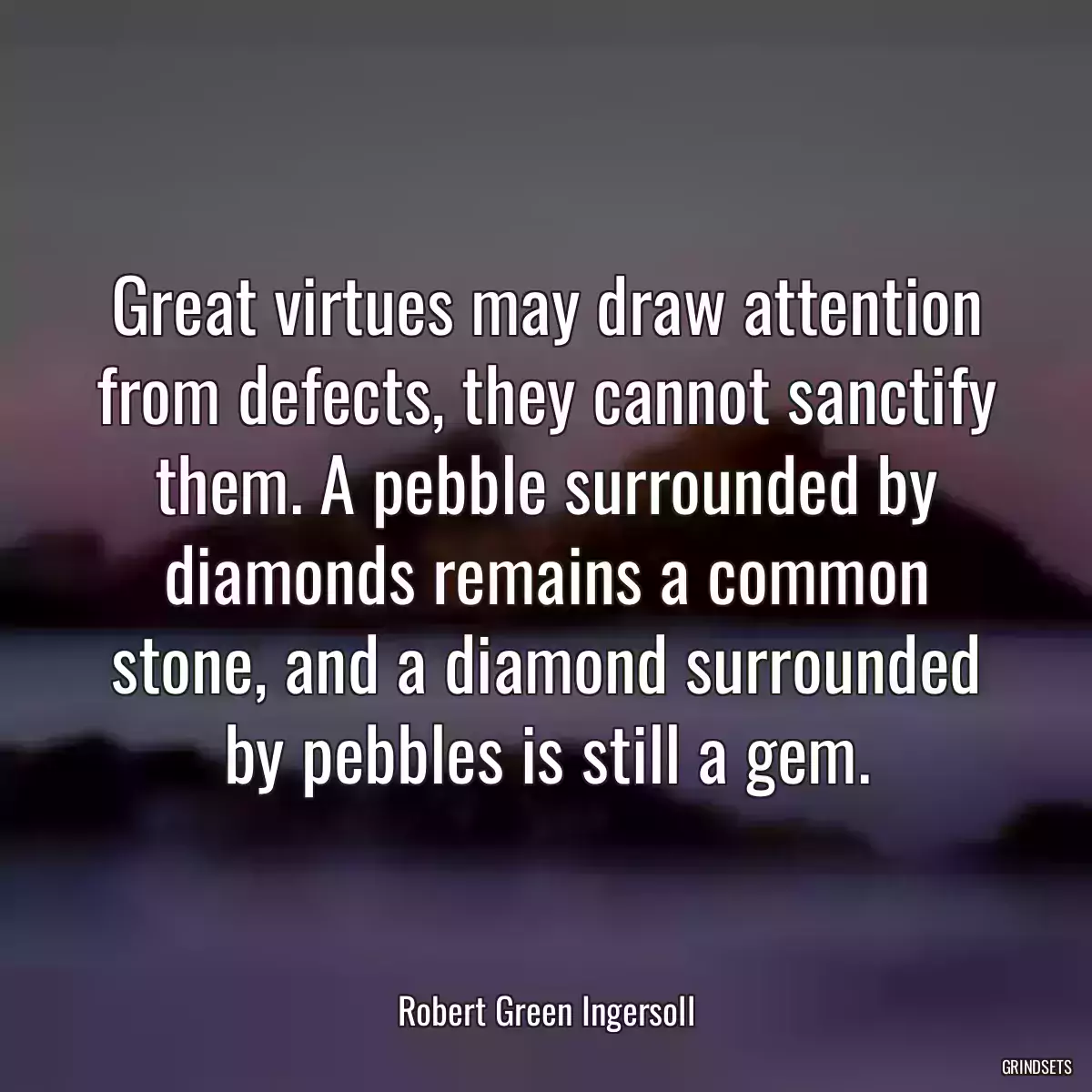 Great virtues may draw attention from defects, they cannot sanctify them. A pebble surrounded by diamonds remains a common stone, and a diamond surrounded by pebbles is still a gem.