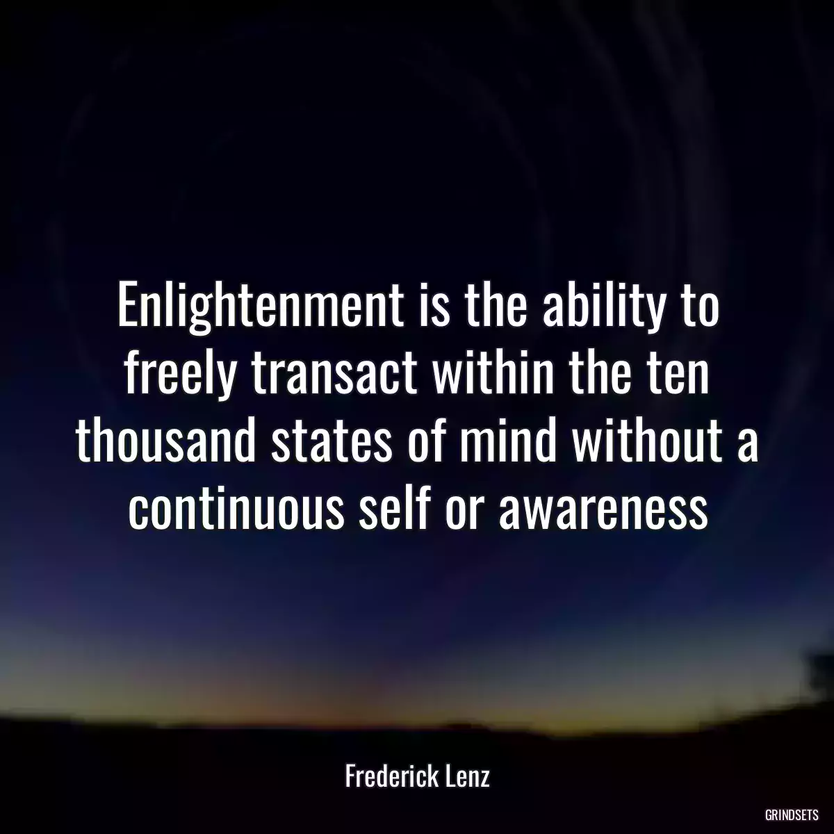 Enlightenment is the ability to freely transact within the ten thousand states of mind without a continuous self or awareness