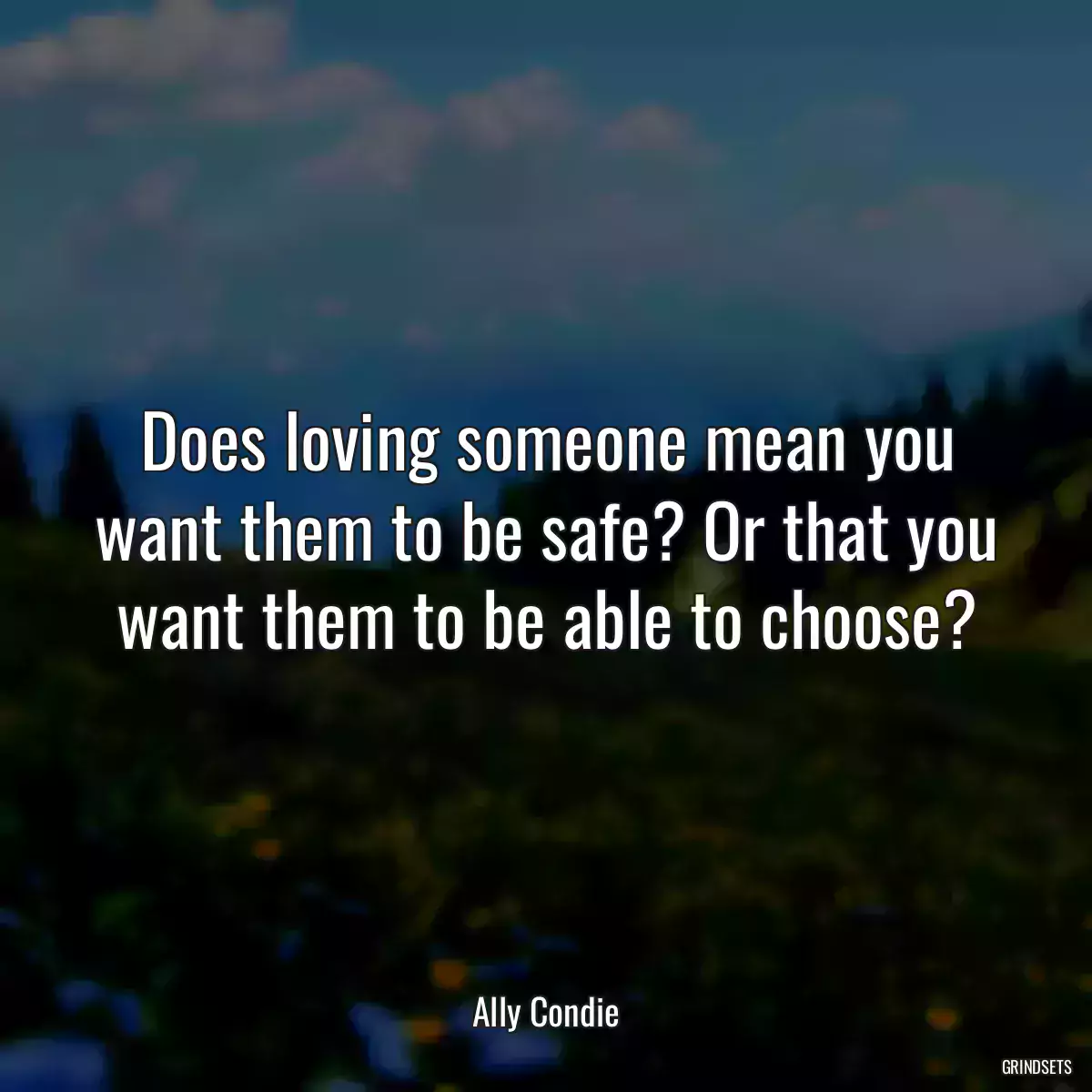 Does loving someone mean you want them to be safe? Or that you want them to be able to choose?