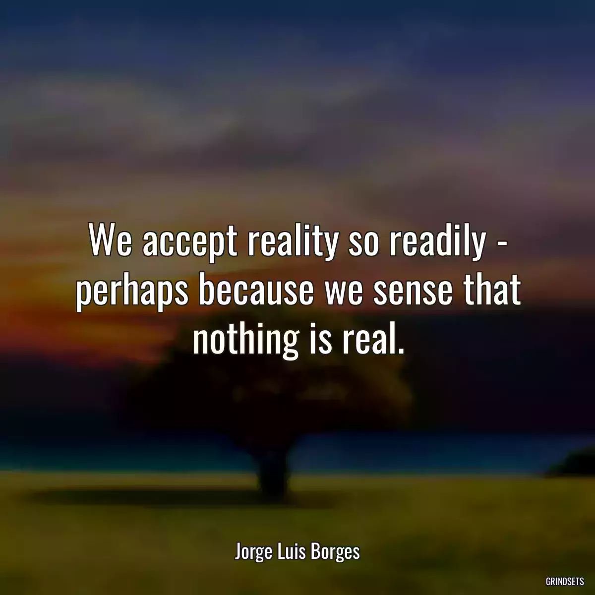 We accept reality so readily - perhaps because we sense that nothing is real.