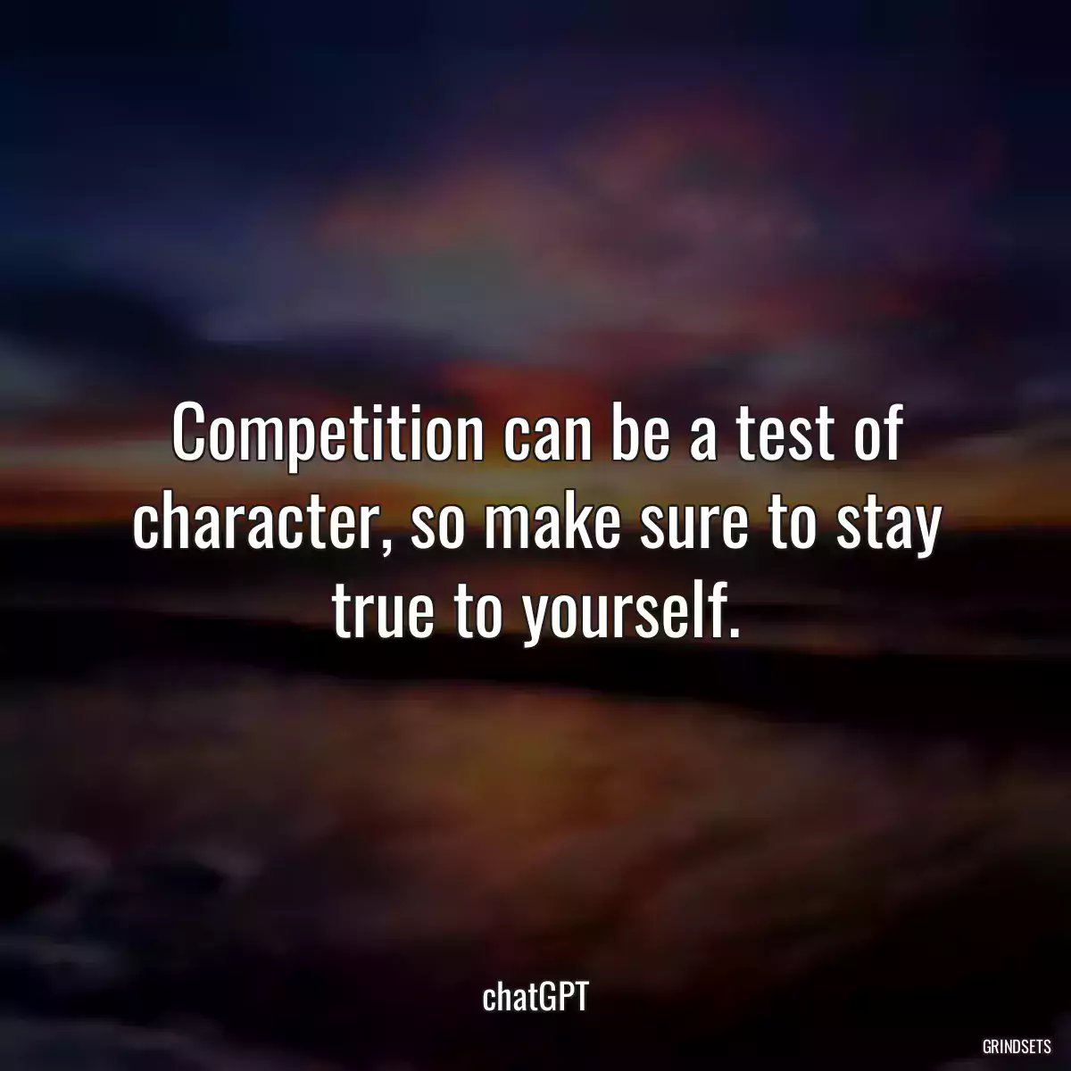 Competition can be a test of character, so make sure to stay true to yourself.