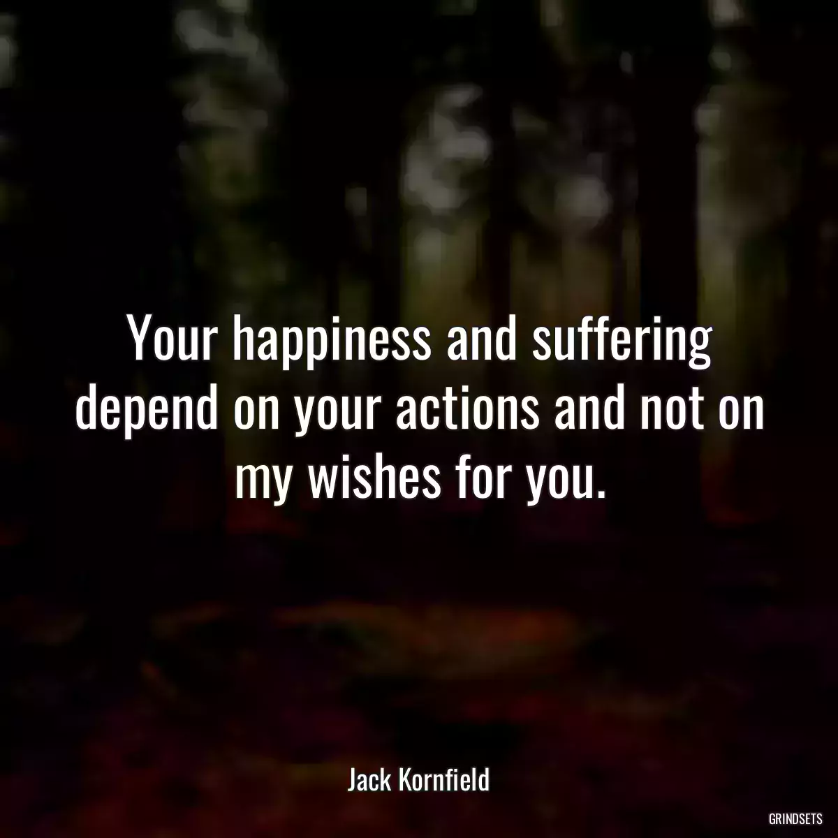 Your happiness and suffering depend on your actions and not on my wishes for you.