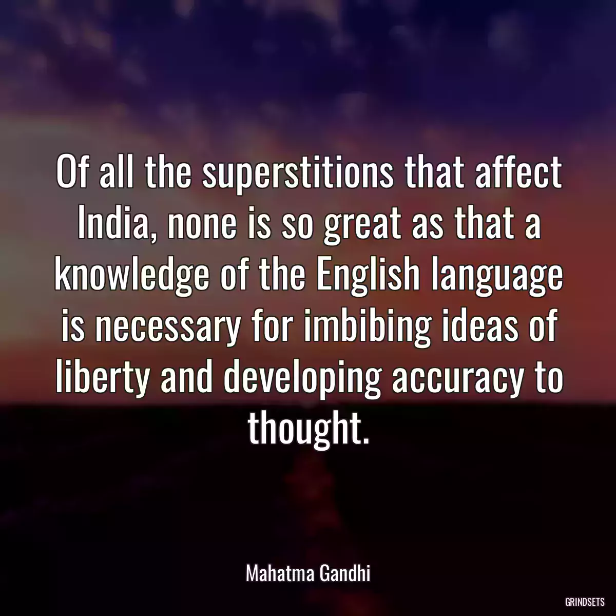 Of all the superstitions that affect India, none is so great as that a knowledge of the English language is necessary for imbibing ideas of liberty and developing accuracy to thought.