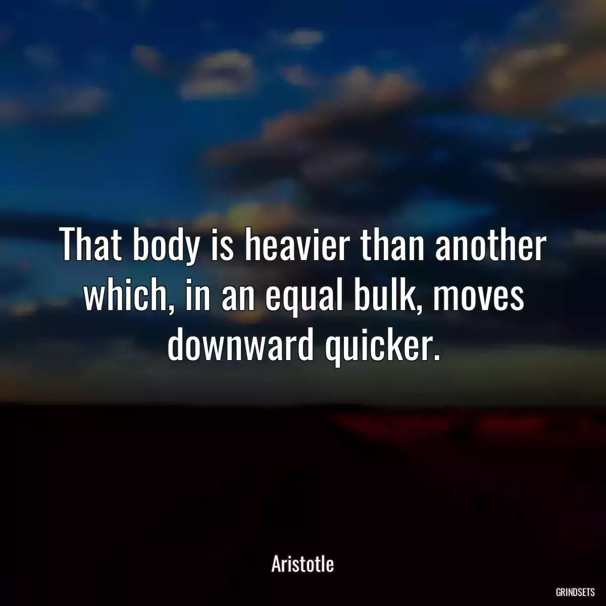 That body is heavier than another which, in an equal bulk, moves downward quicker.