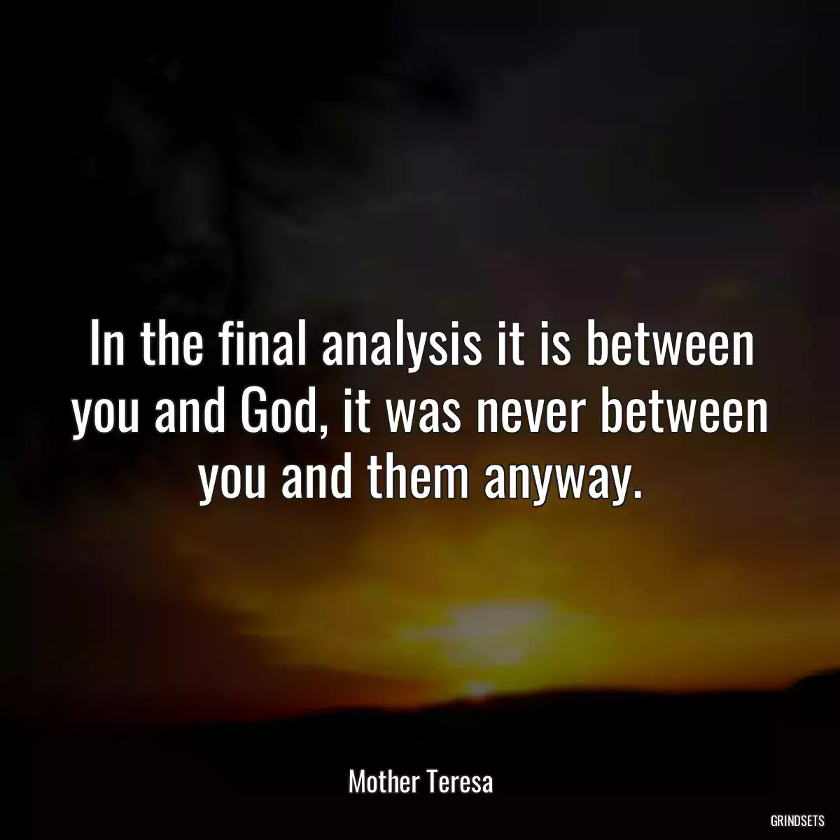 In the final analysis it is between you and God, it was never between you and them anyway.