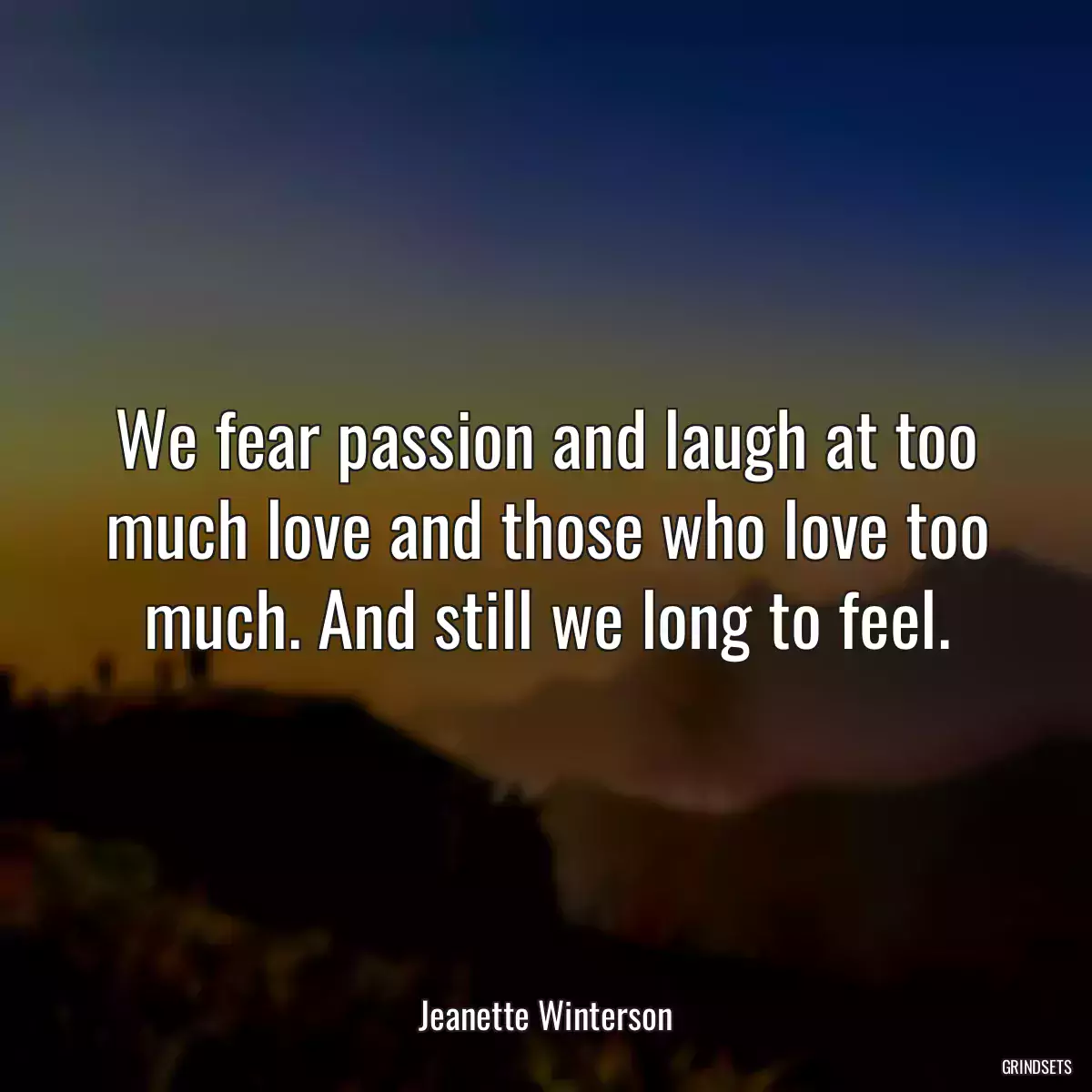 We fear passion and laugh at too much love and those who love too much. And still we long to feel.