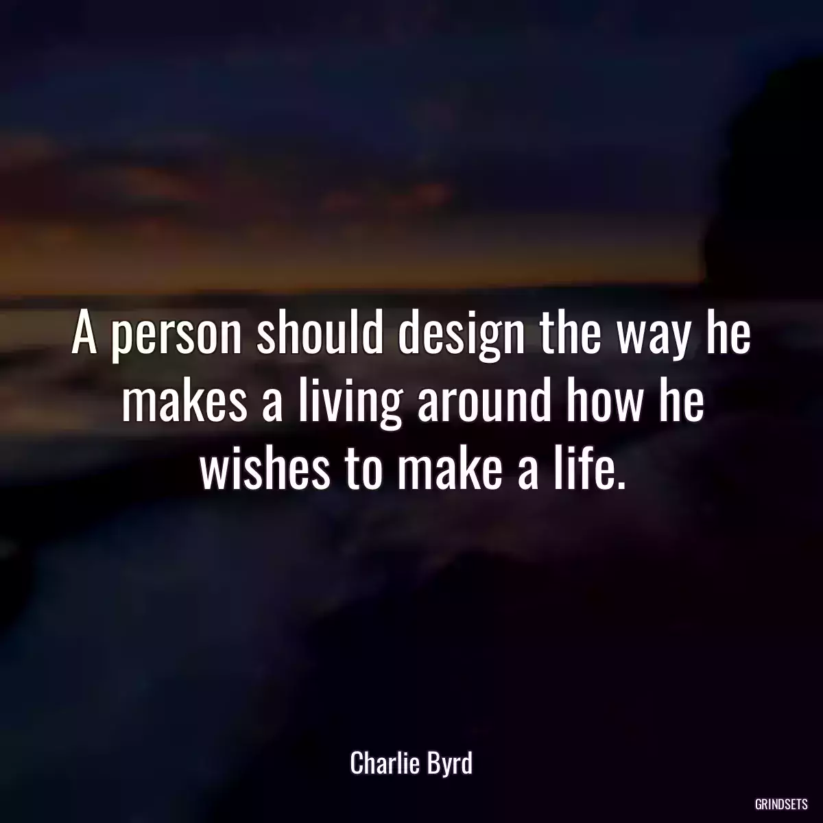 A person should design the way he makes a living around how he wishes to make a life.