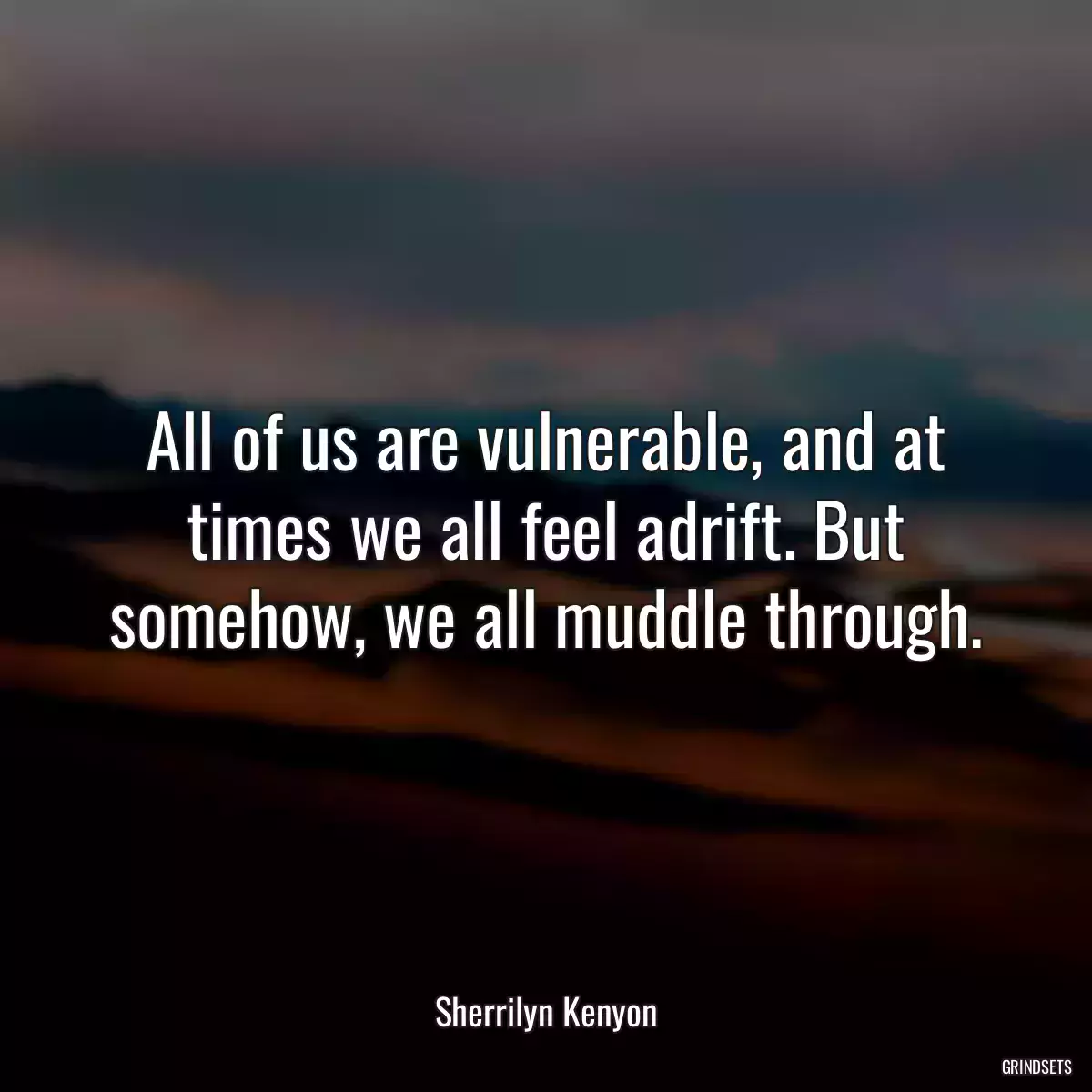 All of us are vulnerable, and at times we all feel adrift. But somehow, we all muddle through.