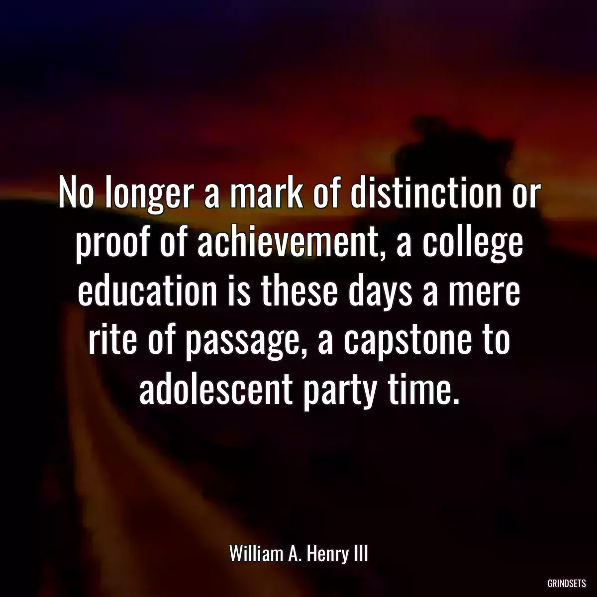 No longer a mark of distinction or proof of achievement, a college education is these days a mere rite of passage, a capstone to adolescent party time.