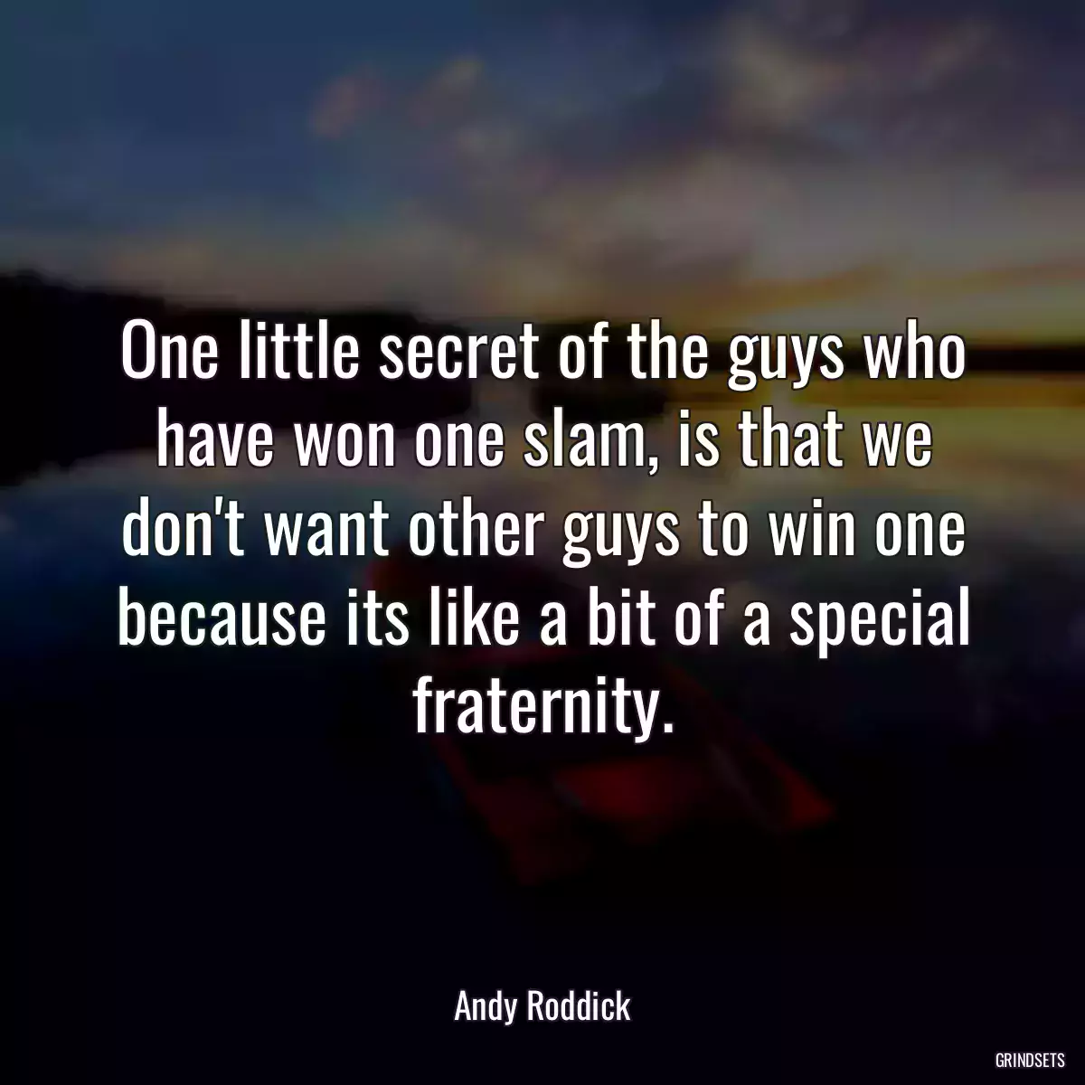 One little secret of the guys who have won one slam, is that we don\'t want other guys to win one because its like a bit of a special fraternity.