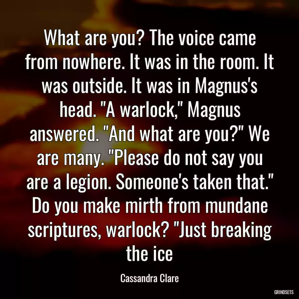 What are you? The voice came from nowhere. It was in the room. It was outside. It was in Magnus\'s head. \