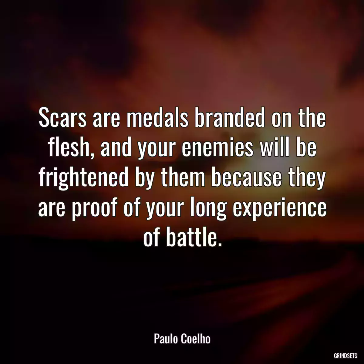 Scars are medals branded on the flesh, and your enemies will be frightened by them because they are proof of your long experience of battle.