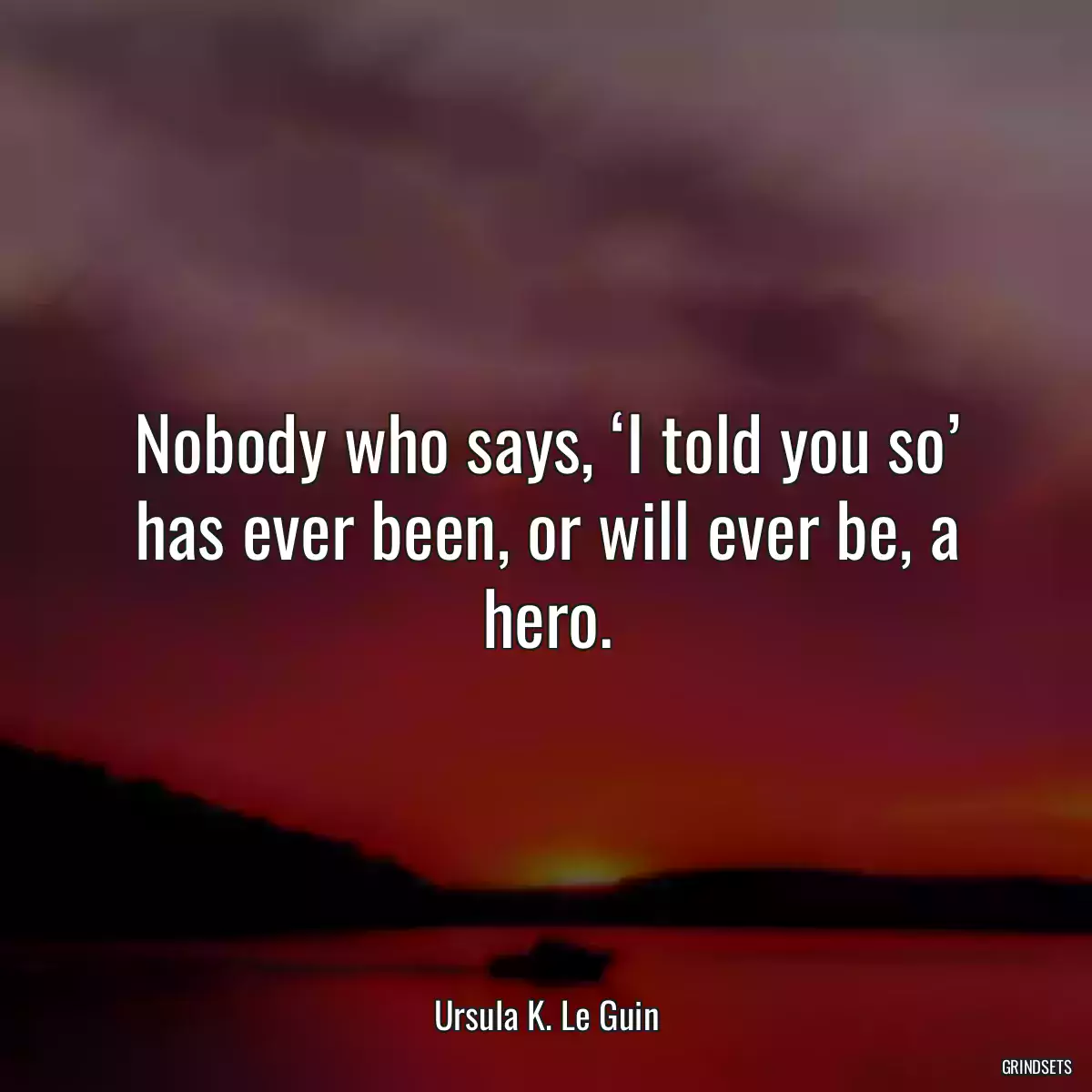 Nobody who says, ‘I told you so’ has ever been, or will ever be, a hero.