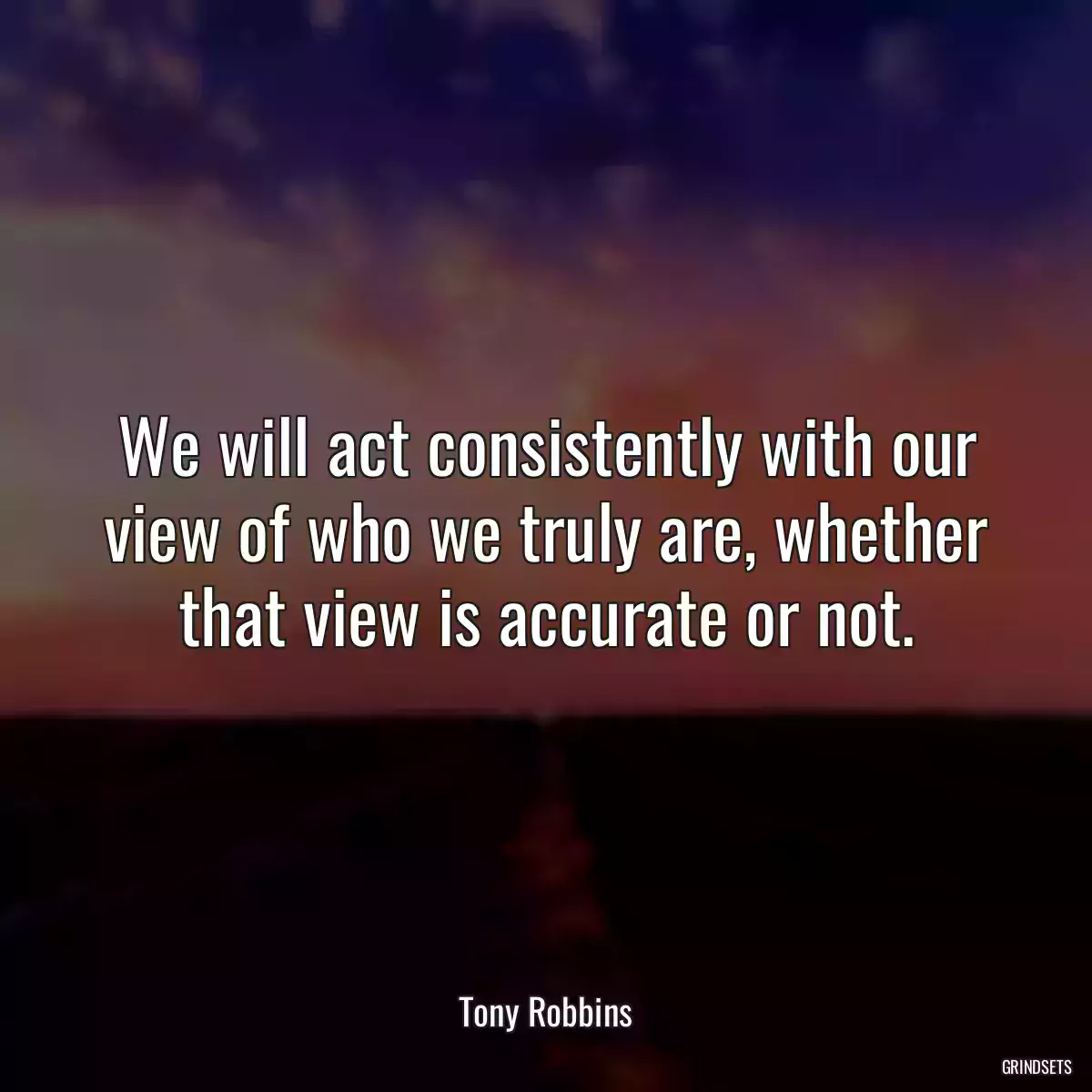 We will act consistently with our view of who we truly are, whether that view is accurate or not.