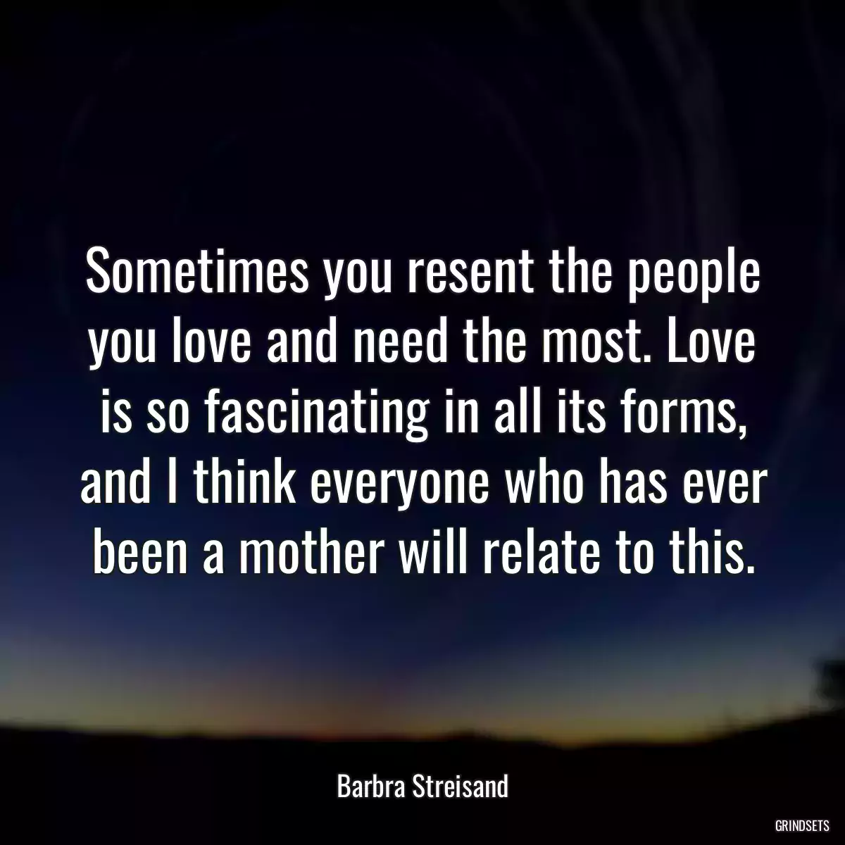 Sometimes you resent the people you love and need the most. Love is so fascinating in all its forms, and I think everyone who has ever been a mother will relate to this.