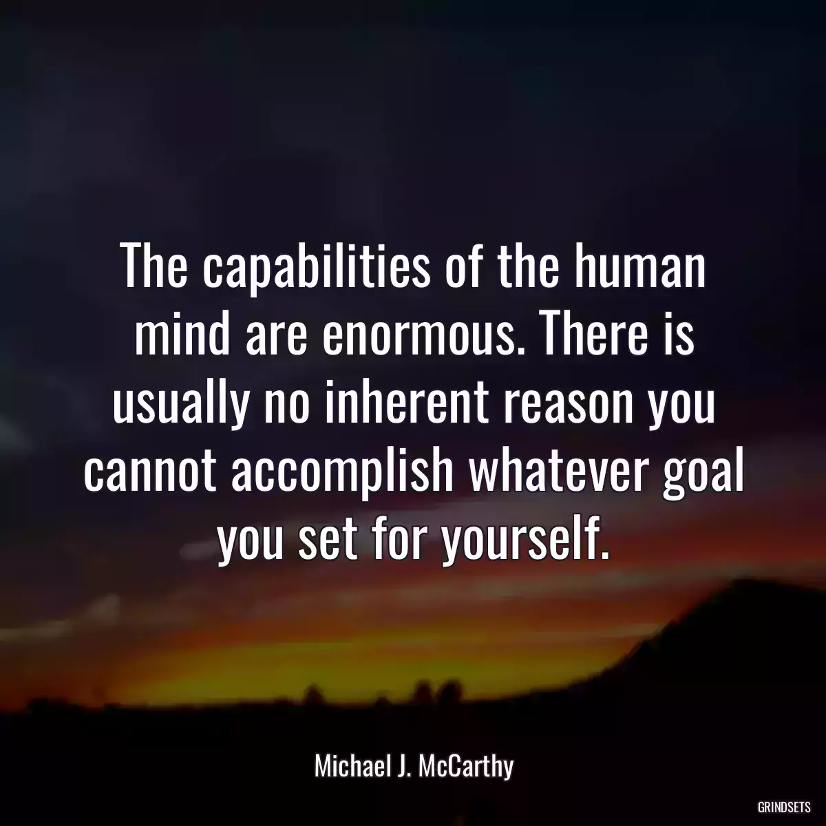 The capabilities of the human mind are enormous. There is usually no inherent reason you cannot accomplish whatever goal you set for yourself.