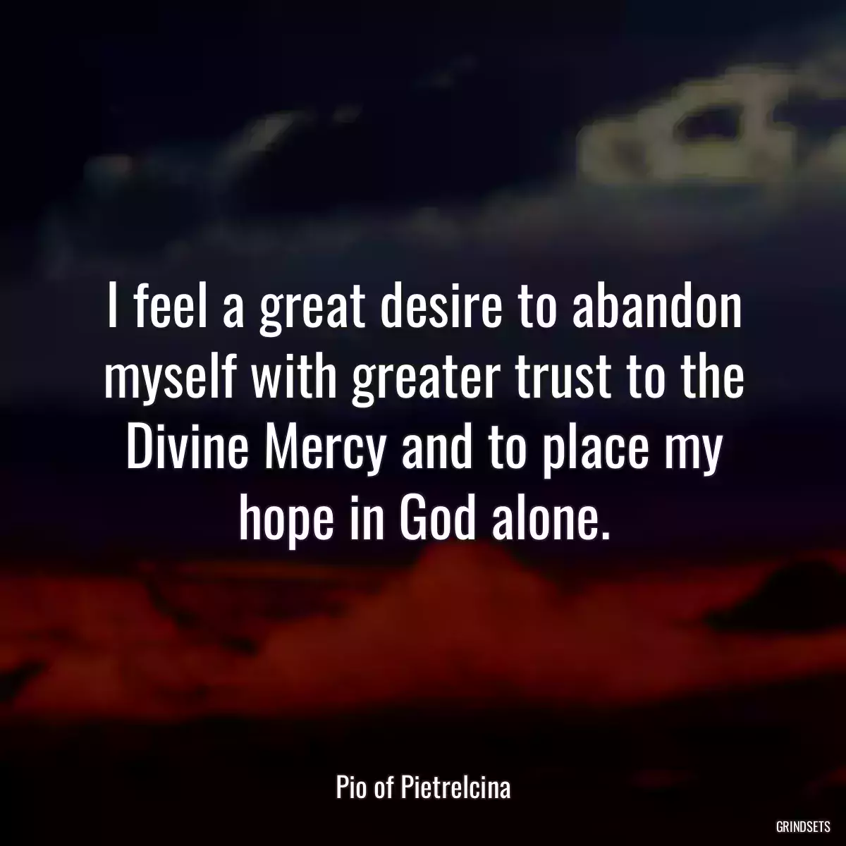 I feel a great desire to abandon myself with greater trust to the Divine Mercy and to place my hope in God alone.