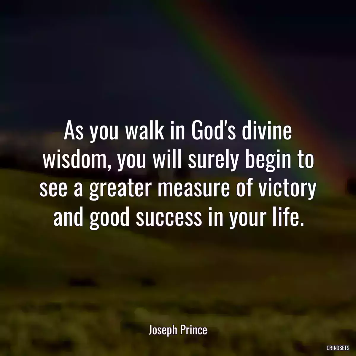 As you walk in God\'s divine wisdom, you will surely begin to see a greater measure of victory and good success in your life.