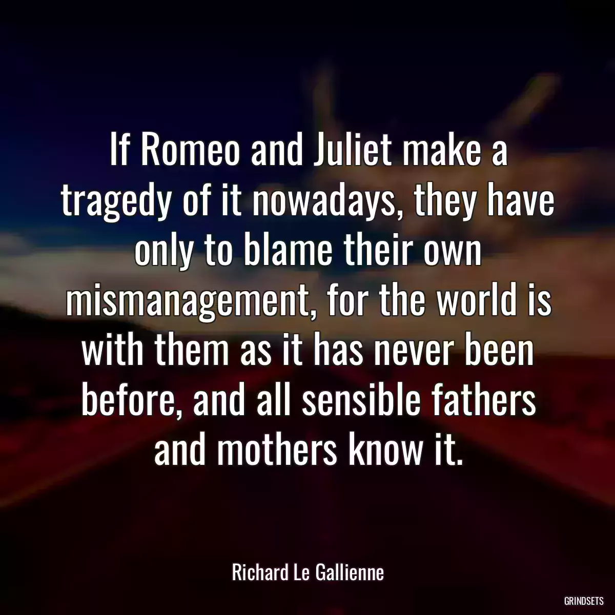 If Romeo and Juliet make a tragedy of it nowadays, they have only to blame their own mismanagement, for the world is with them as it has never been before, and all sensible fathers and mothers know it.