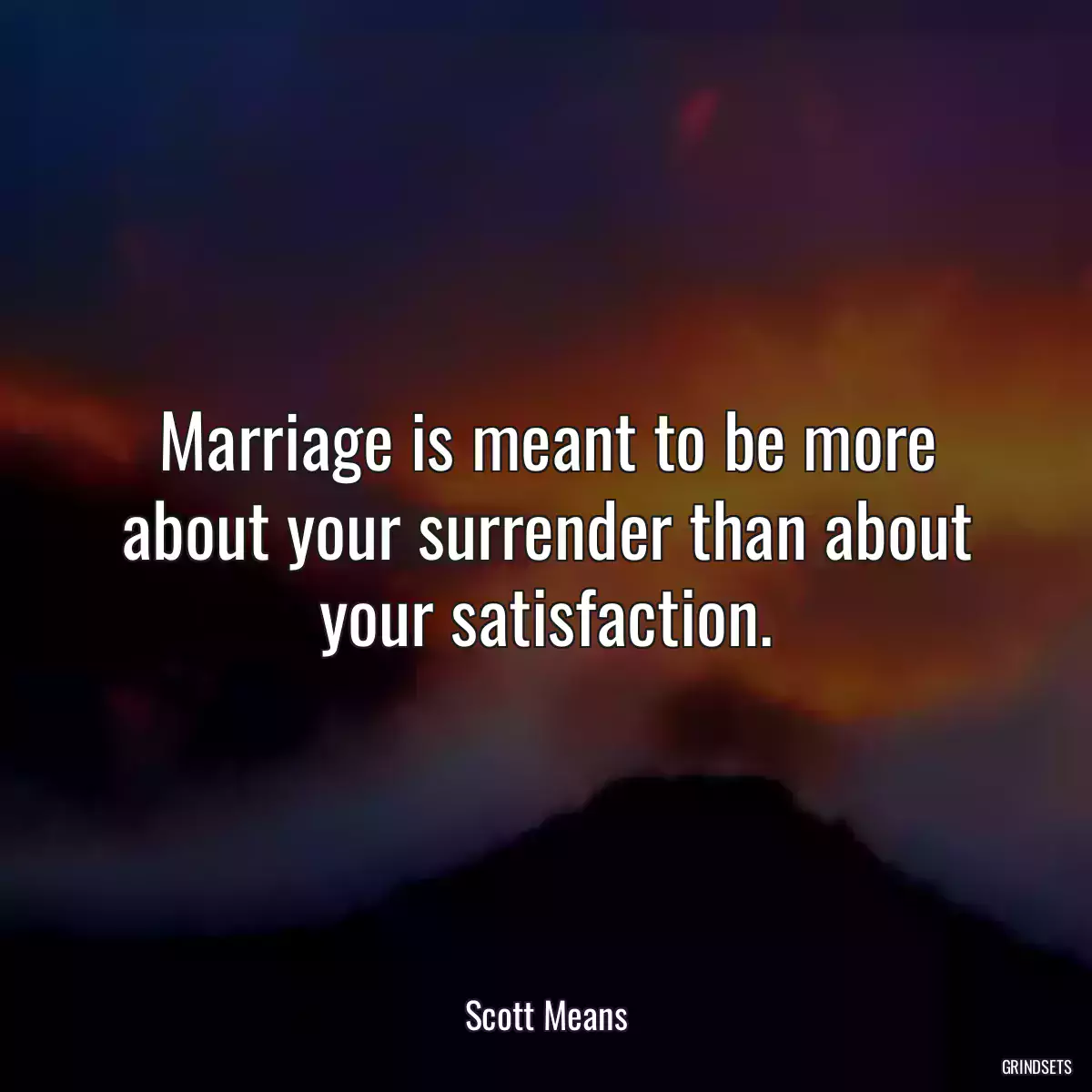 Marriage is meant to be more about your surrender than about your satisfaction.