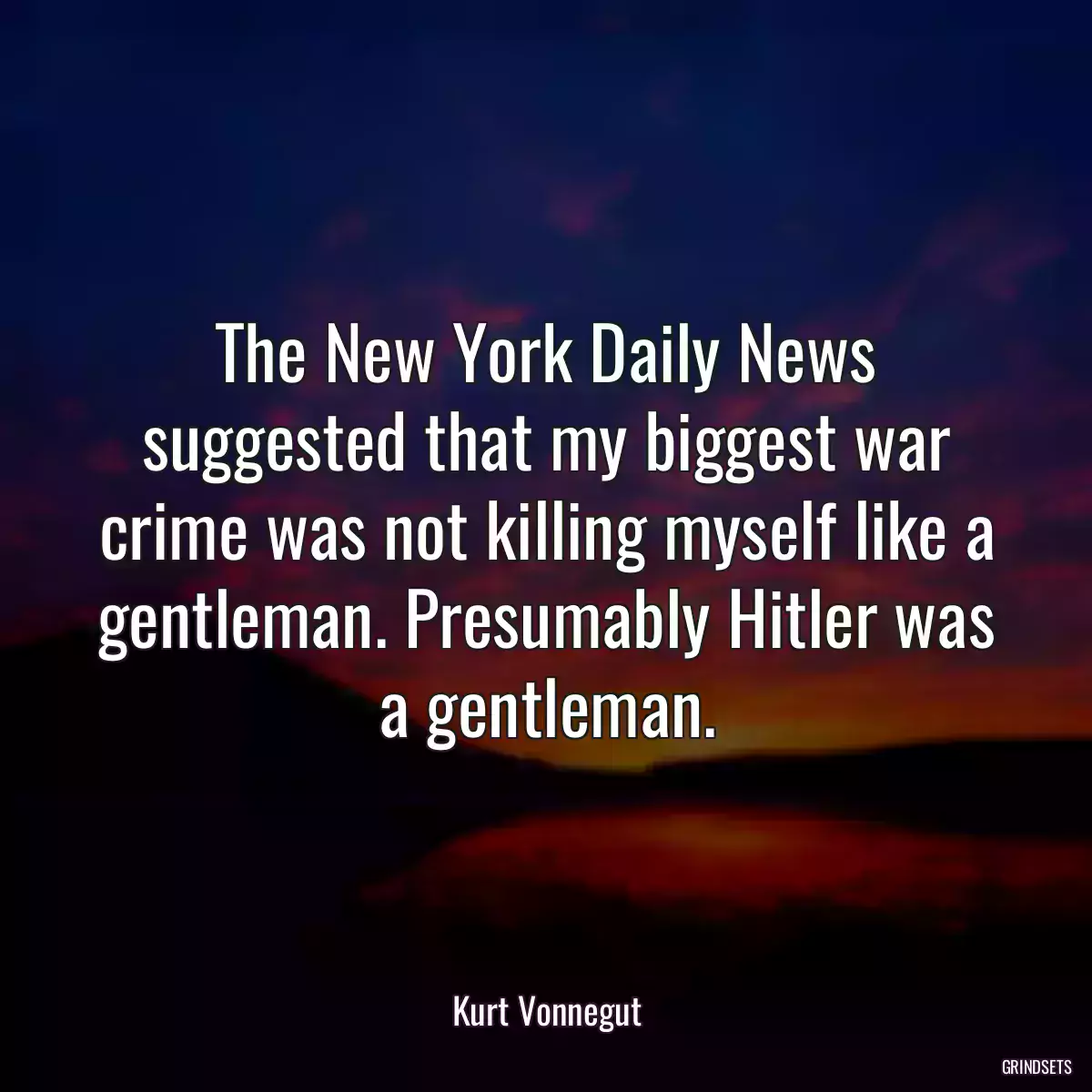 The New York Daily News suggested that my biggest war crime was not killing myself like a gentleman. Presumably Hitler was a gentleman.