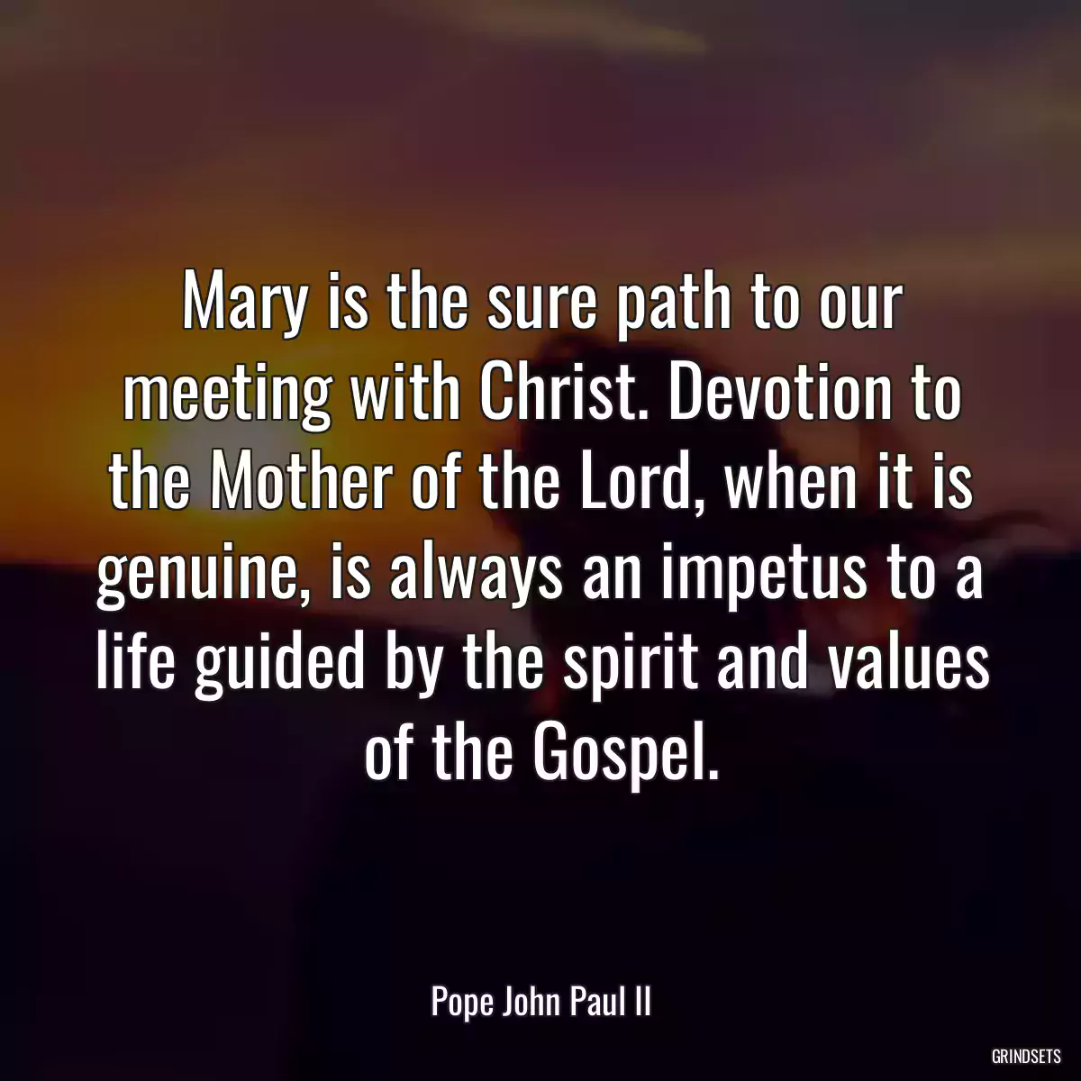 Mary is the sure path to our meeting with Christ. Devotion to the Mother of the Lord, when it is genuine, is always an impetus to a life guided by the spirit and values of the Gospel.