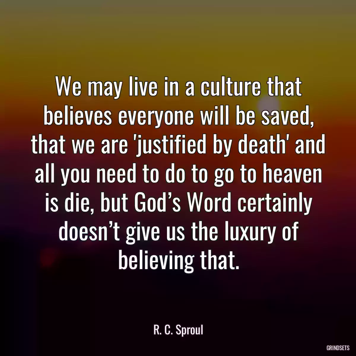 We may live in a culture that believes everyone will be saved, that we are \'justified by death\' and all you need to do to go to heaven is die, but God’s Word certainly doesn’t give us the luxury of believing that.