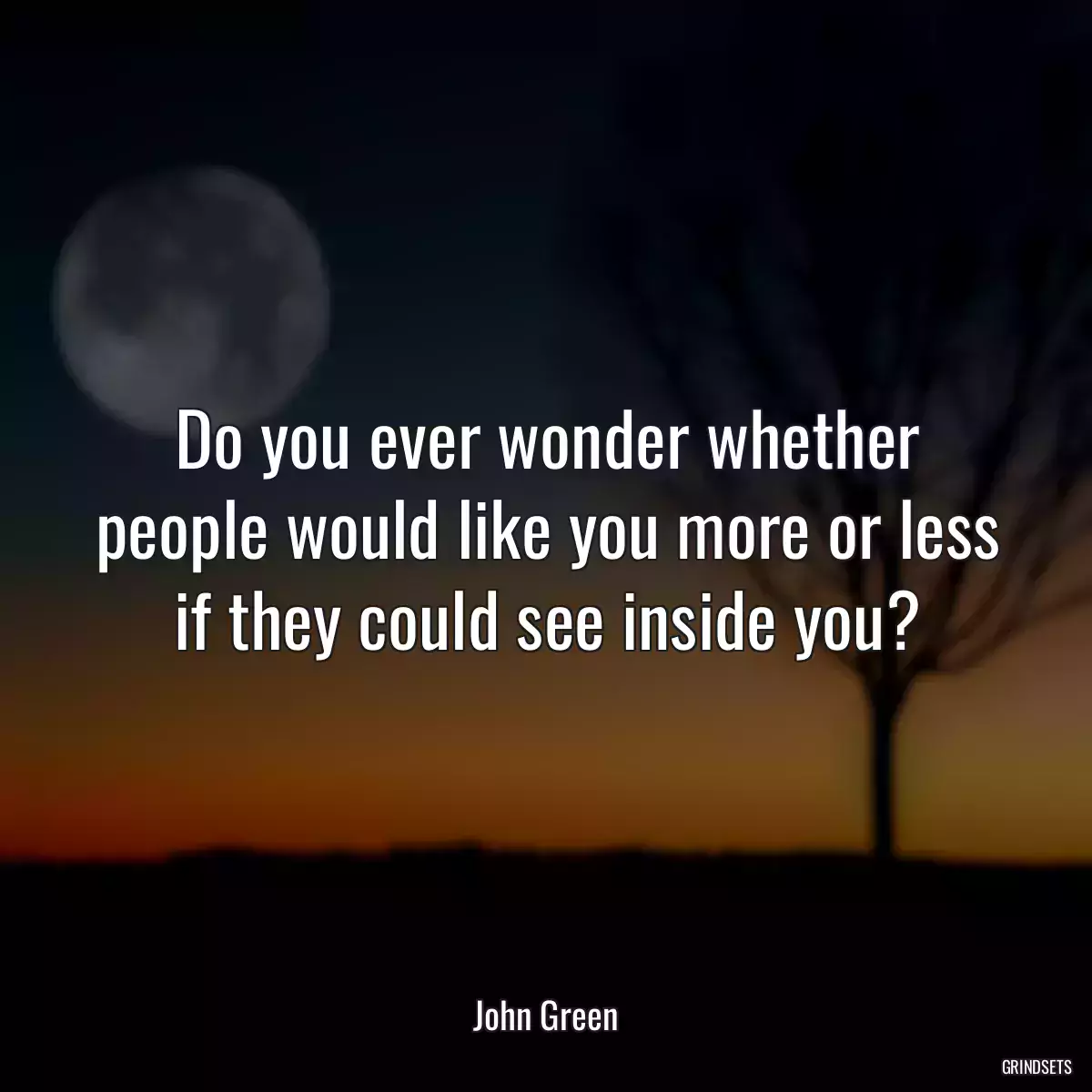 Do you ever wonder whether people would like you more or less if they could see inside you?