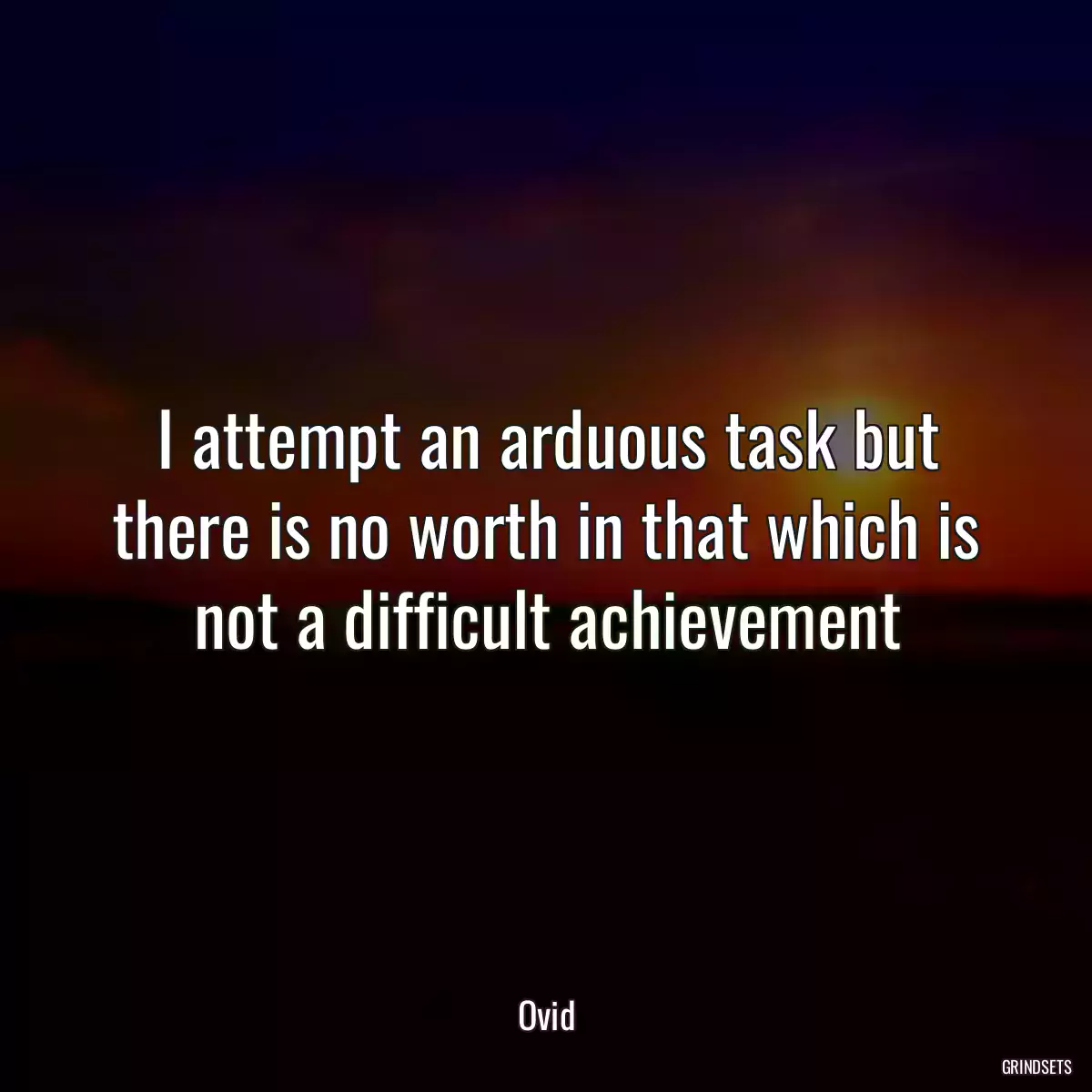 I attempt an arduous task but there is no worth in that which is not a difficult achievement