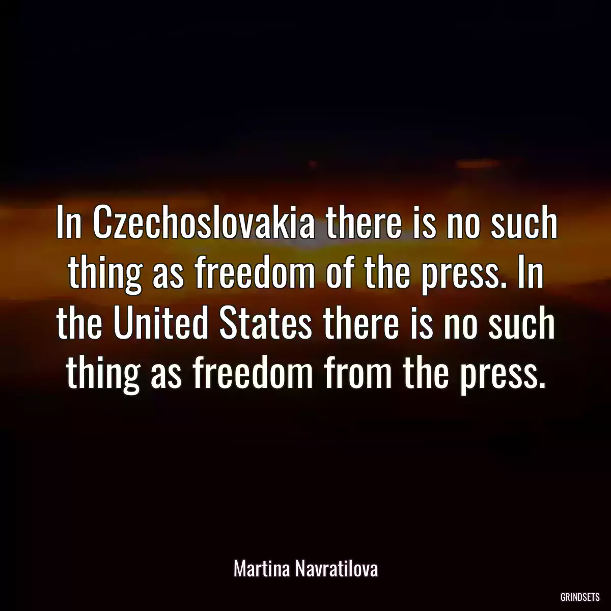 In Czechoslovakia there is no such thing as freedom of the press. In the United States there is no such thing as freedom from the press.