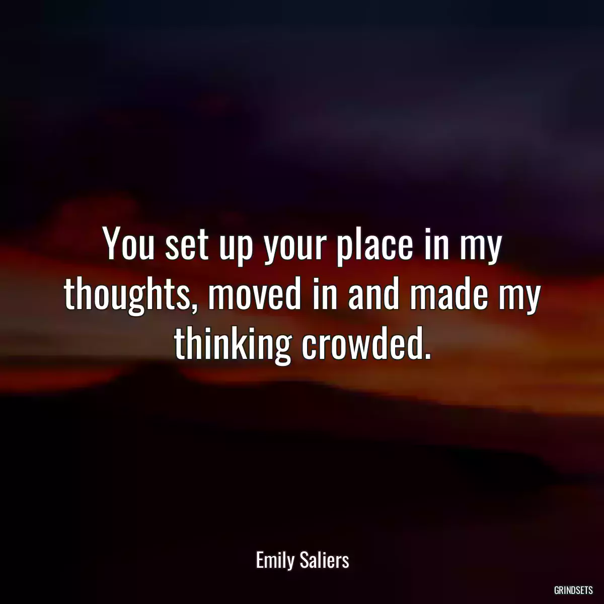 You set up your place in my thoughts, moved in and made my thinking crowded.